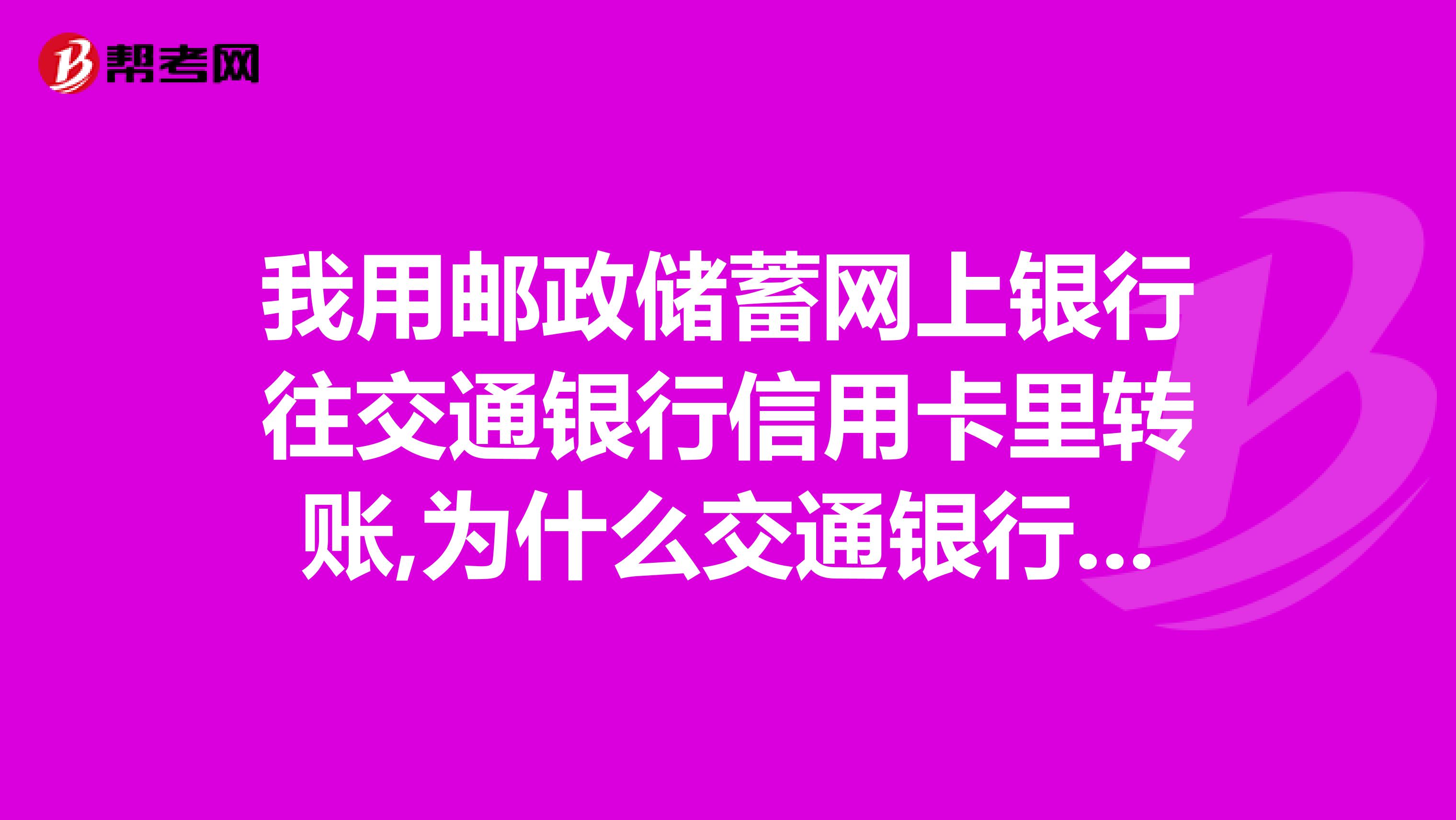 我用邮政储蓄网上银行往交通银行信用卡里转账,为什么交通银行信用卡网上银行没显示