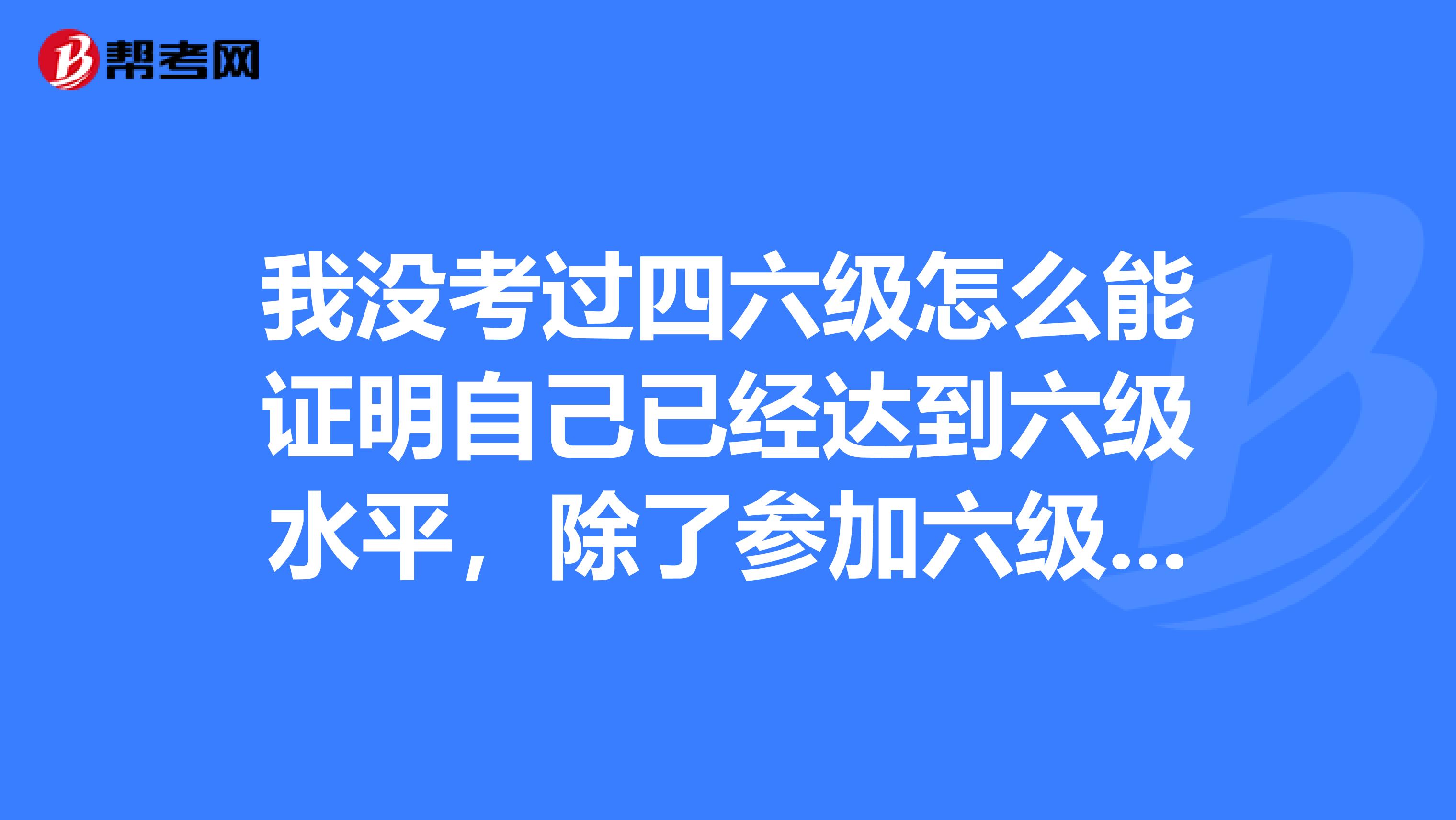 我没考过四六级怎么能证明自己已经达到六级水平，除了参加六级考试