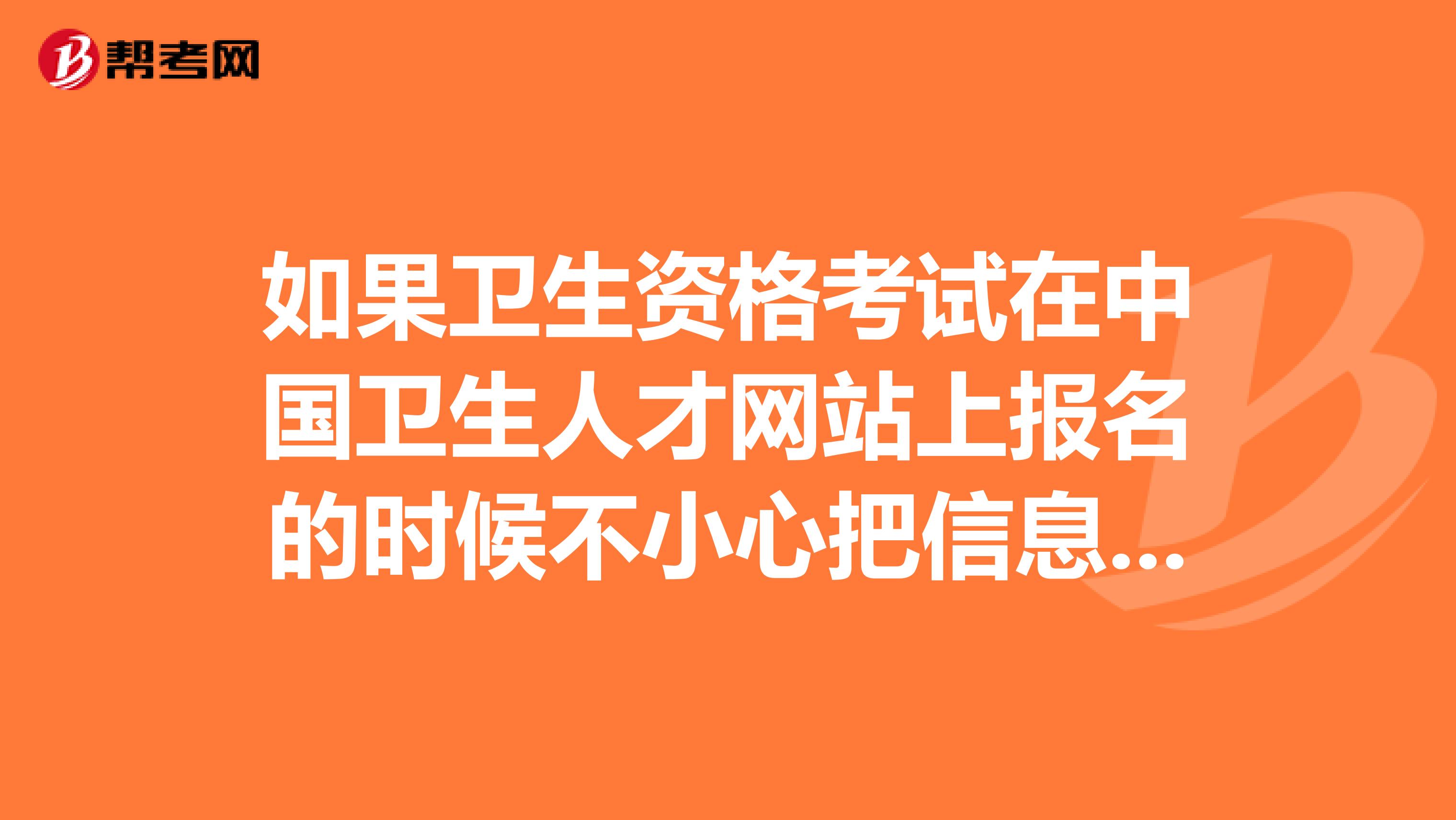 如果卫生资格考试在中国卫生人才网站上报名的时候不小心把信息填错了怎么办？会影响报名吗？