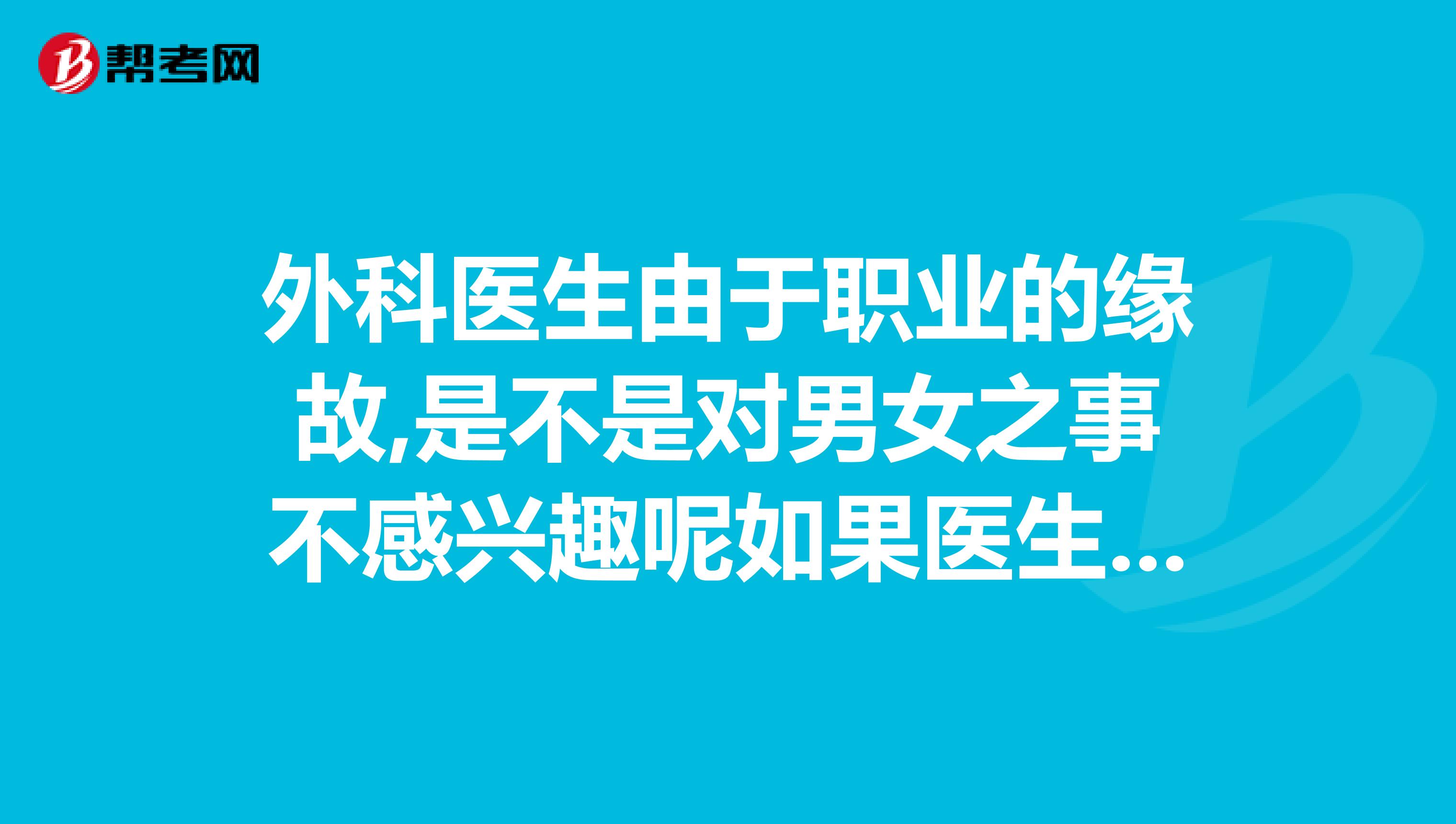 外科医生由于职业的缘故,是不是对男女之事不感兴趣呢如果医生回答请如实回答谢谢大家