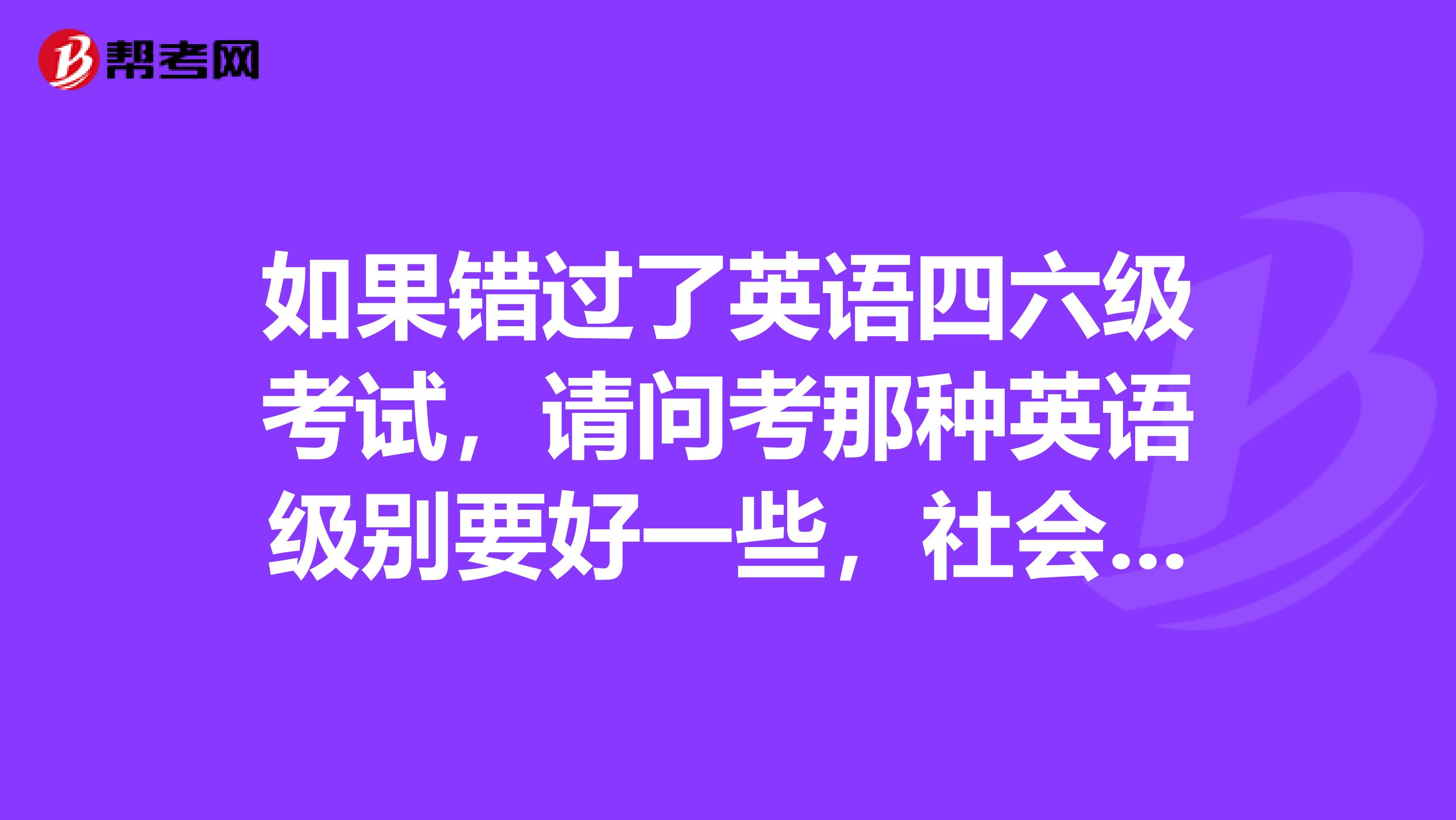 如果错过了英语四六级考试,请问考那种英语级别要好一些,社会承认度怎样?谢谢