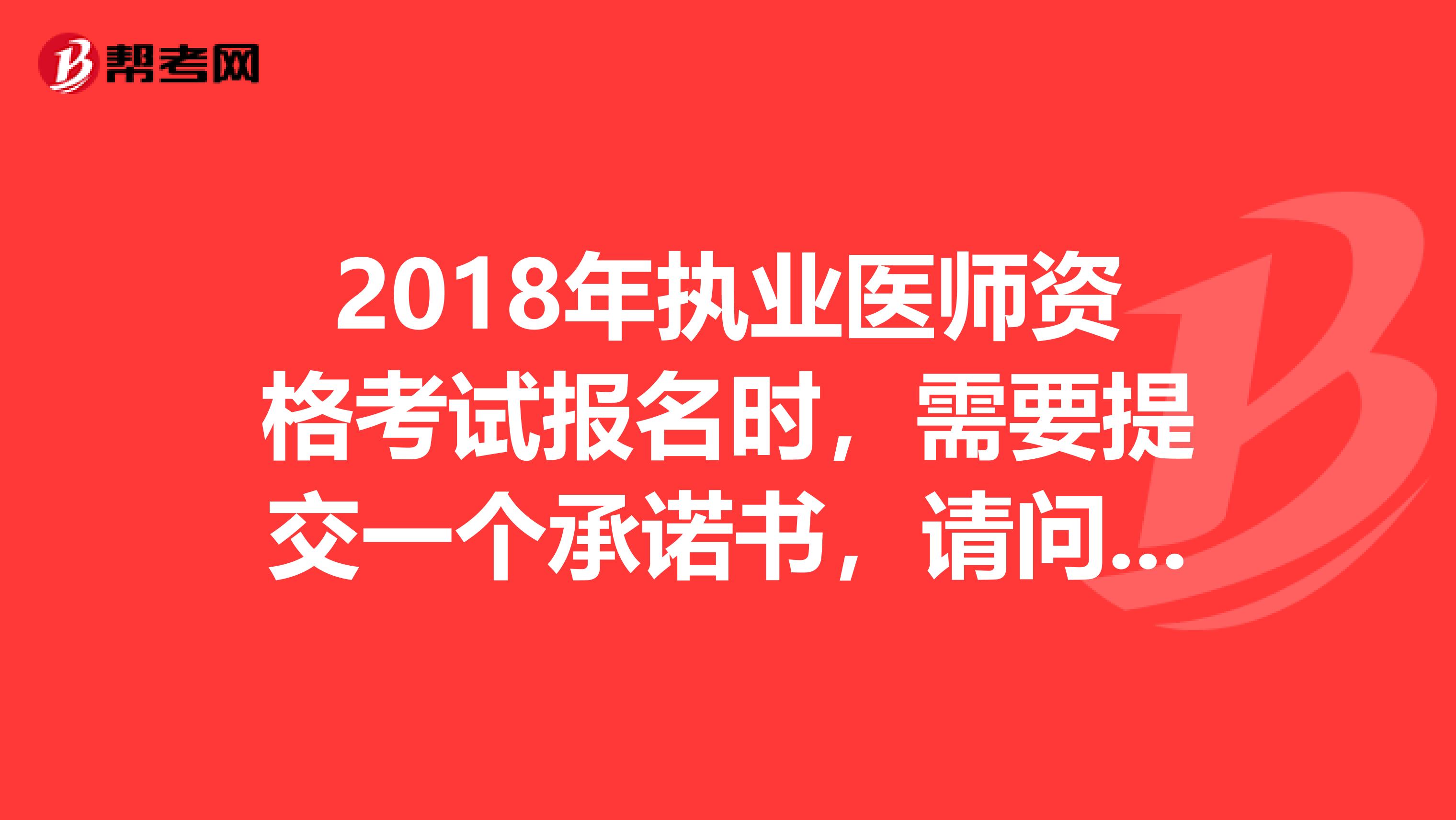 2018年执业医师资格考试报名时，需要提交一个承诺书，请问应该怎么写？？