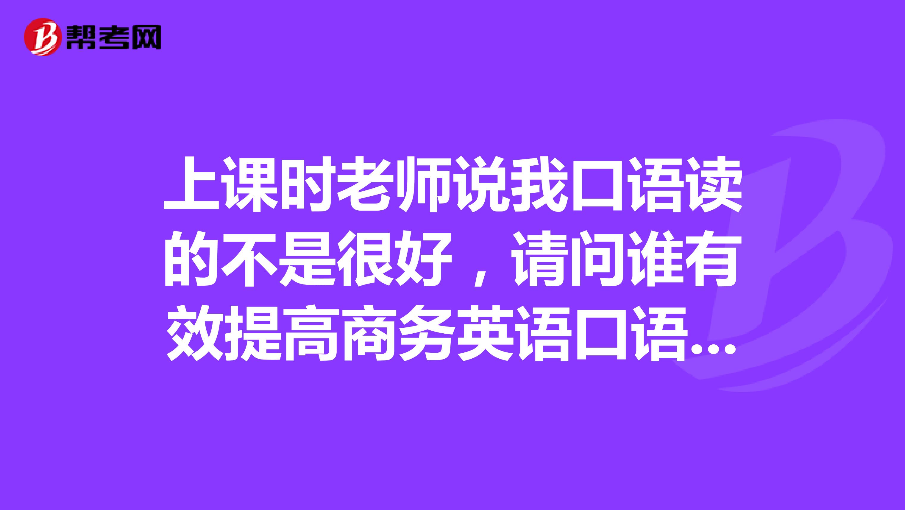 上课时老师说我口语读的不是很好，请问谁有效提高商务英语口语水平的方法，大神快来