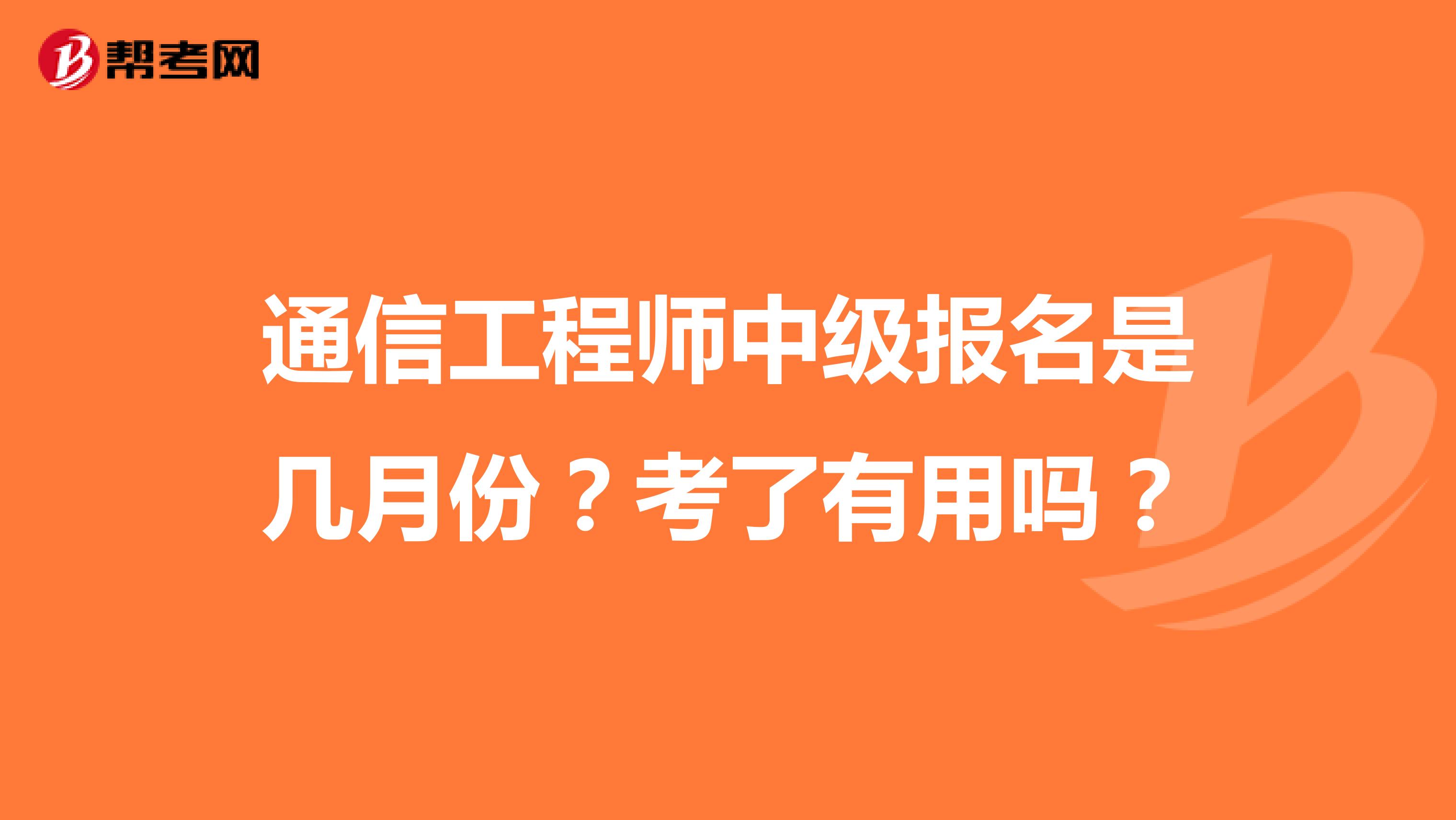 通信工程师中级报名是几月份？考了有用吗？