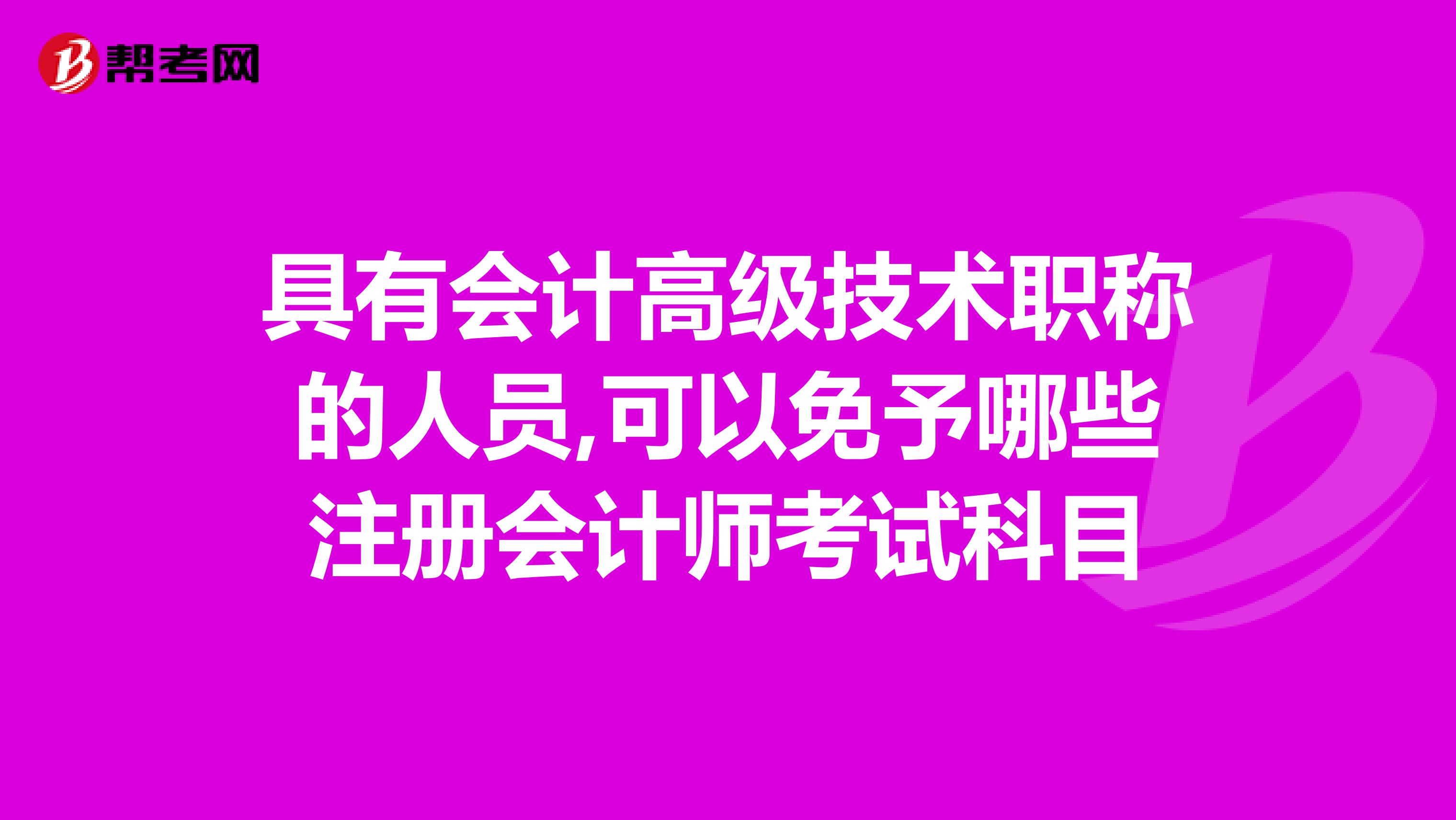 具有會計高級技術職稱的人員,可以免予哪些注冊會計師考試科目