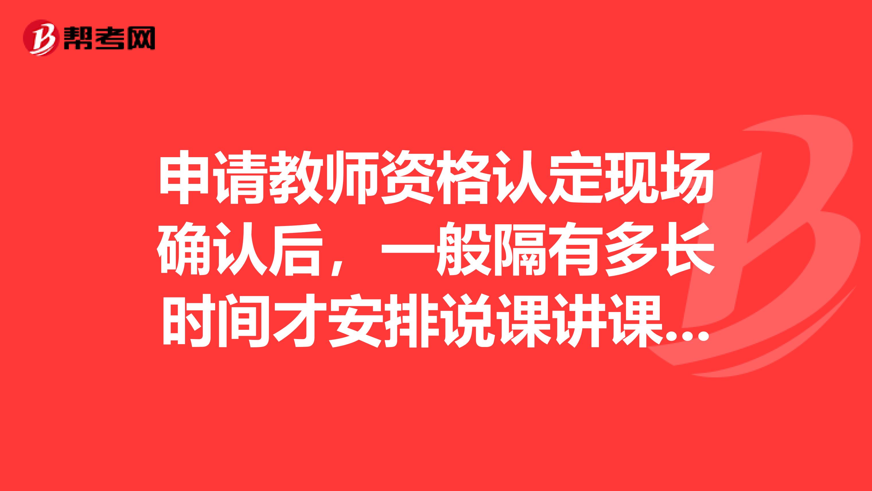 申请教师资格认定现场确认后，一般隔有多长时间才安排说课讲课，谢谢。急需。