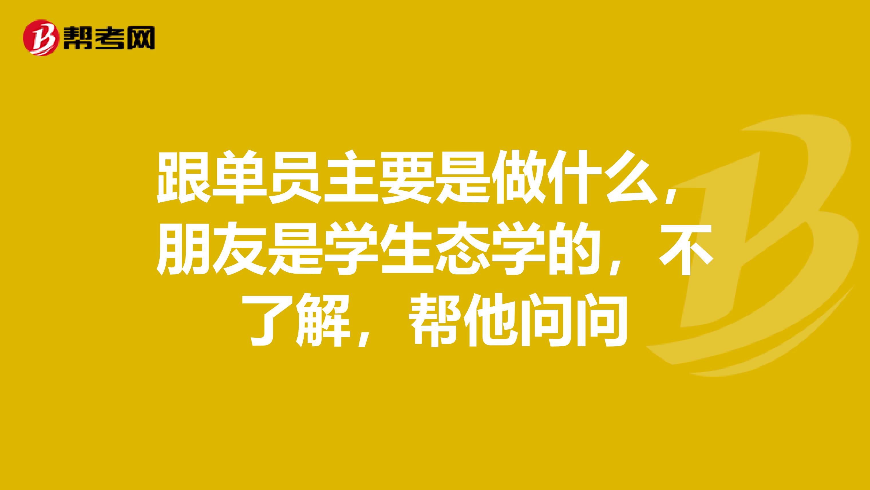 跟单员主要是做什么，朋友是学生态学的，不了解，帮他问问