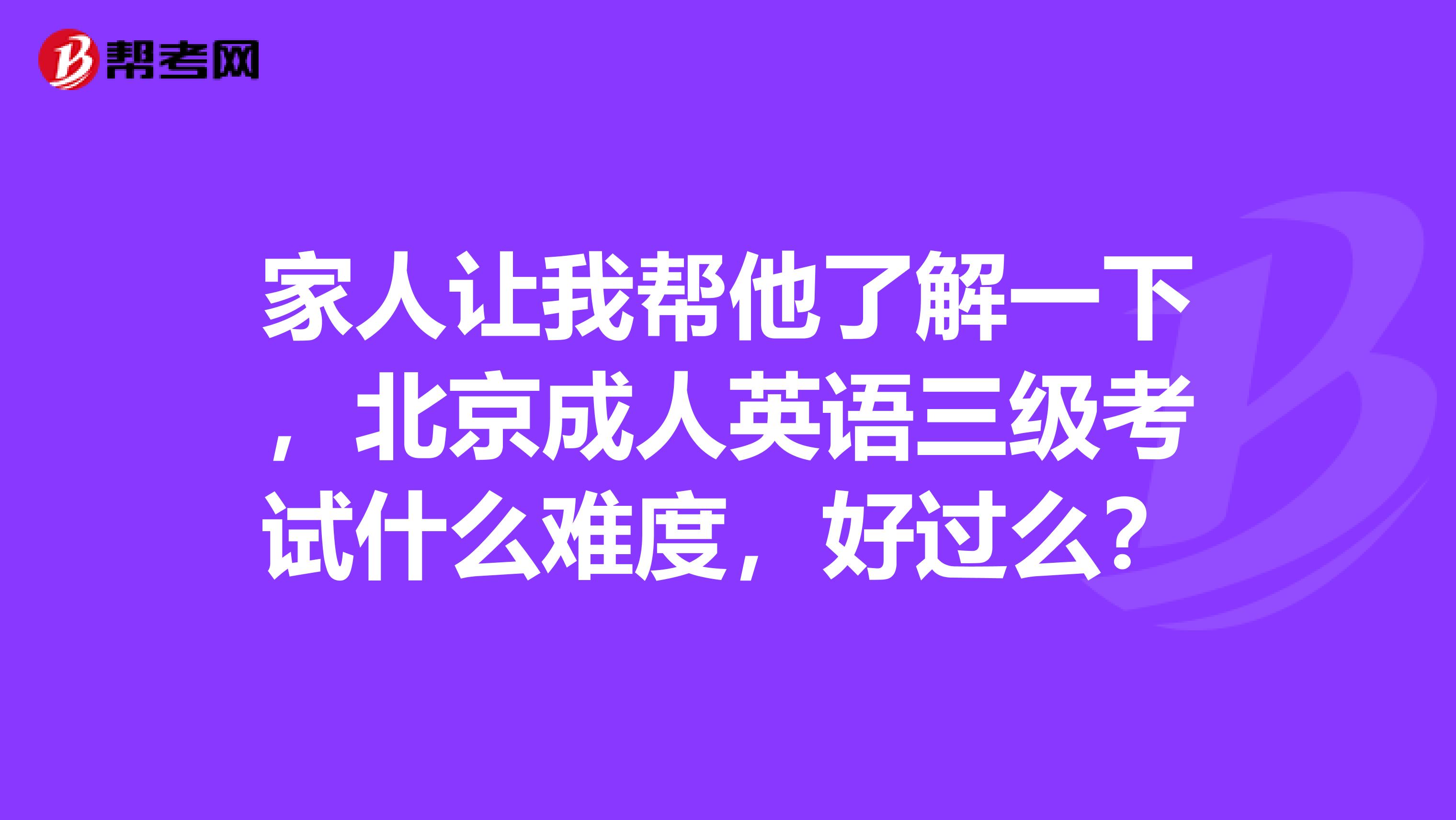 家人让我帮他了解一下,北京成人英语三级考试什么难度,好过么?