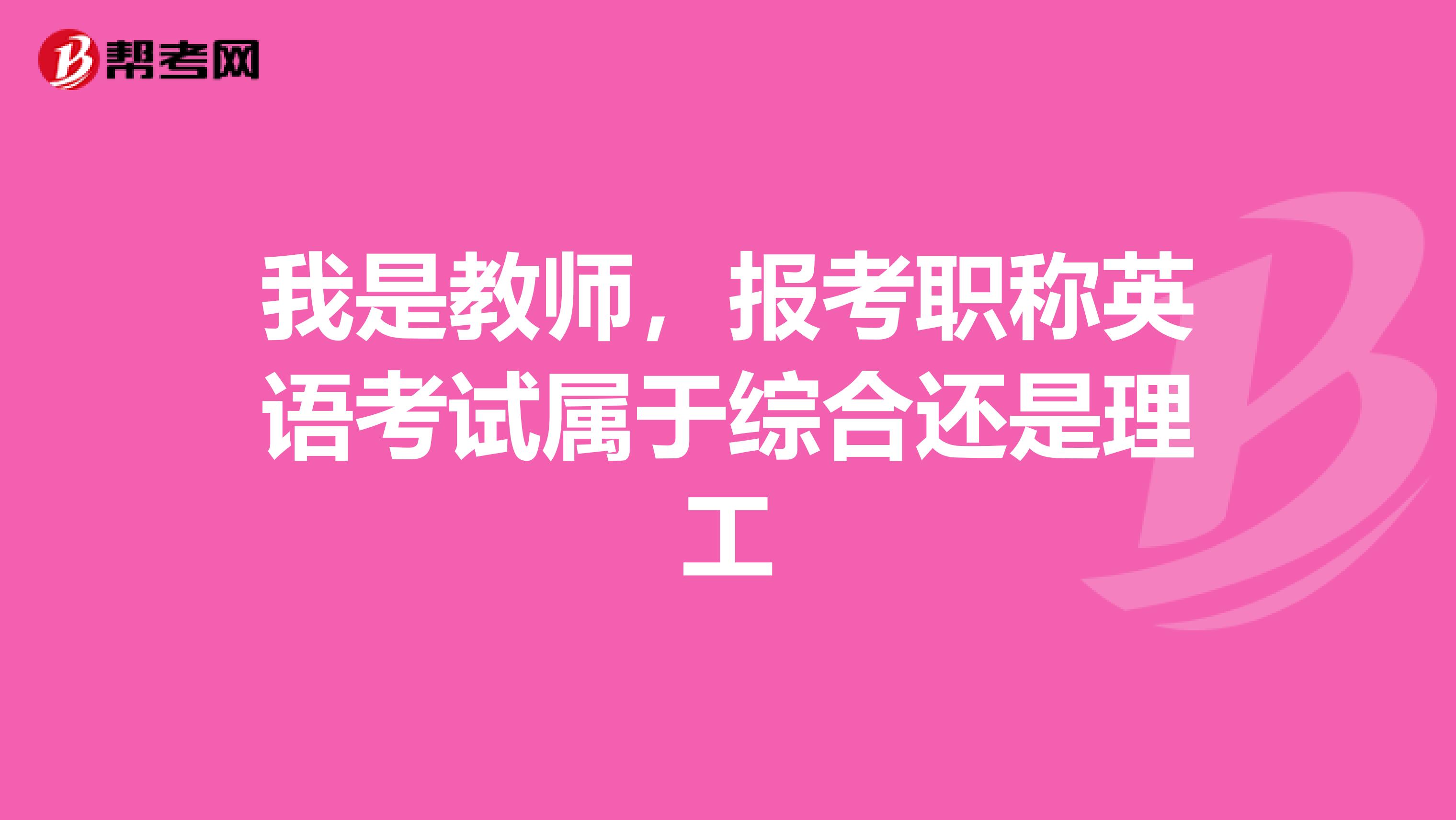 我是教师，报考职称英语考试属于综合还是理工