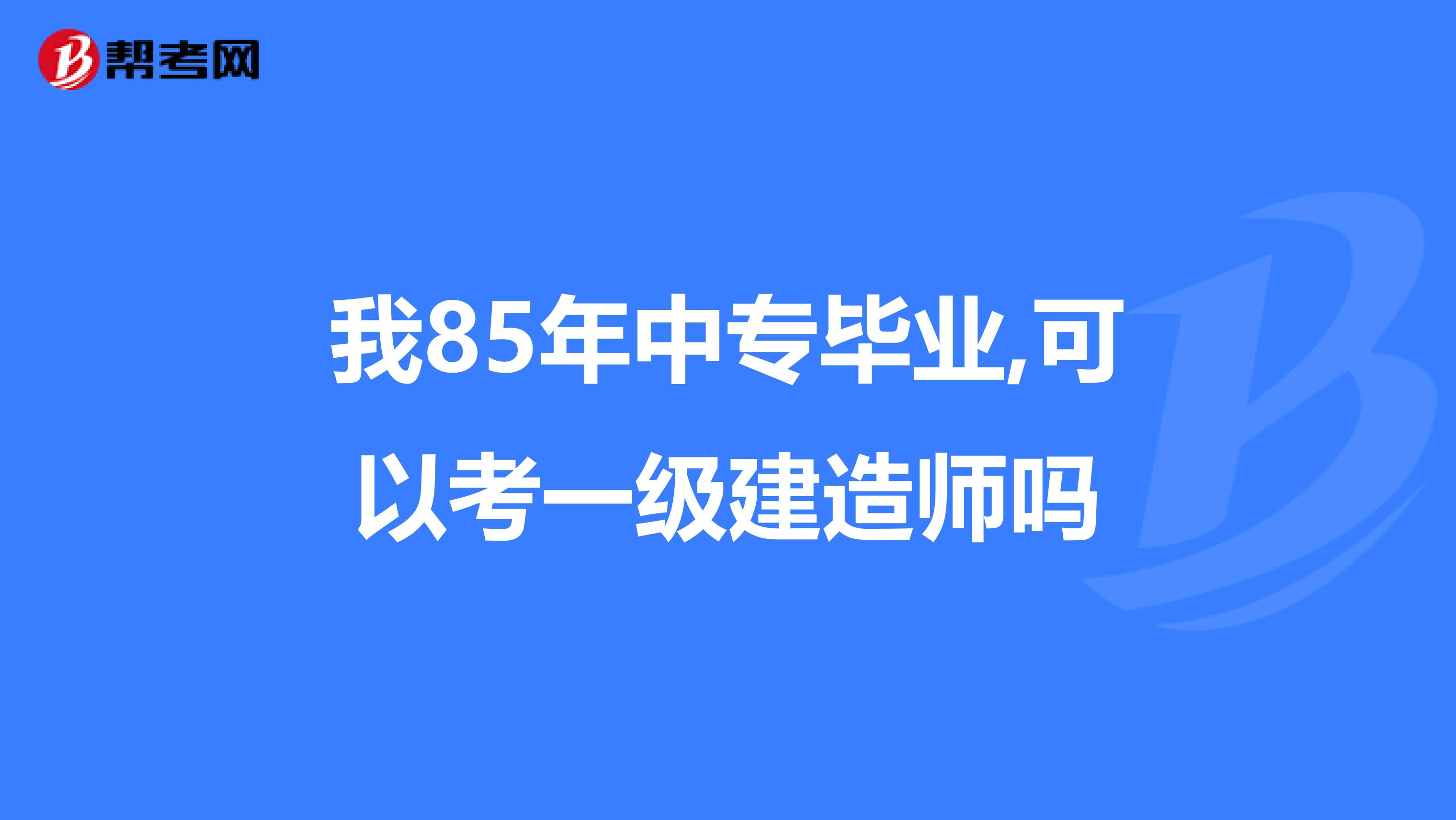 我85年中专毕业,可以考一级建造师吗