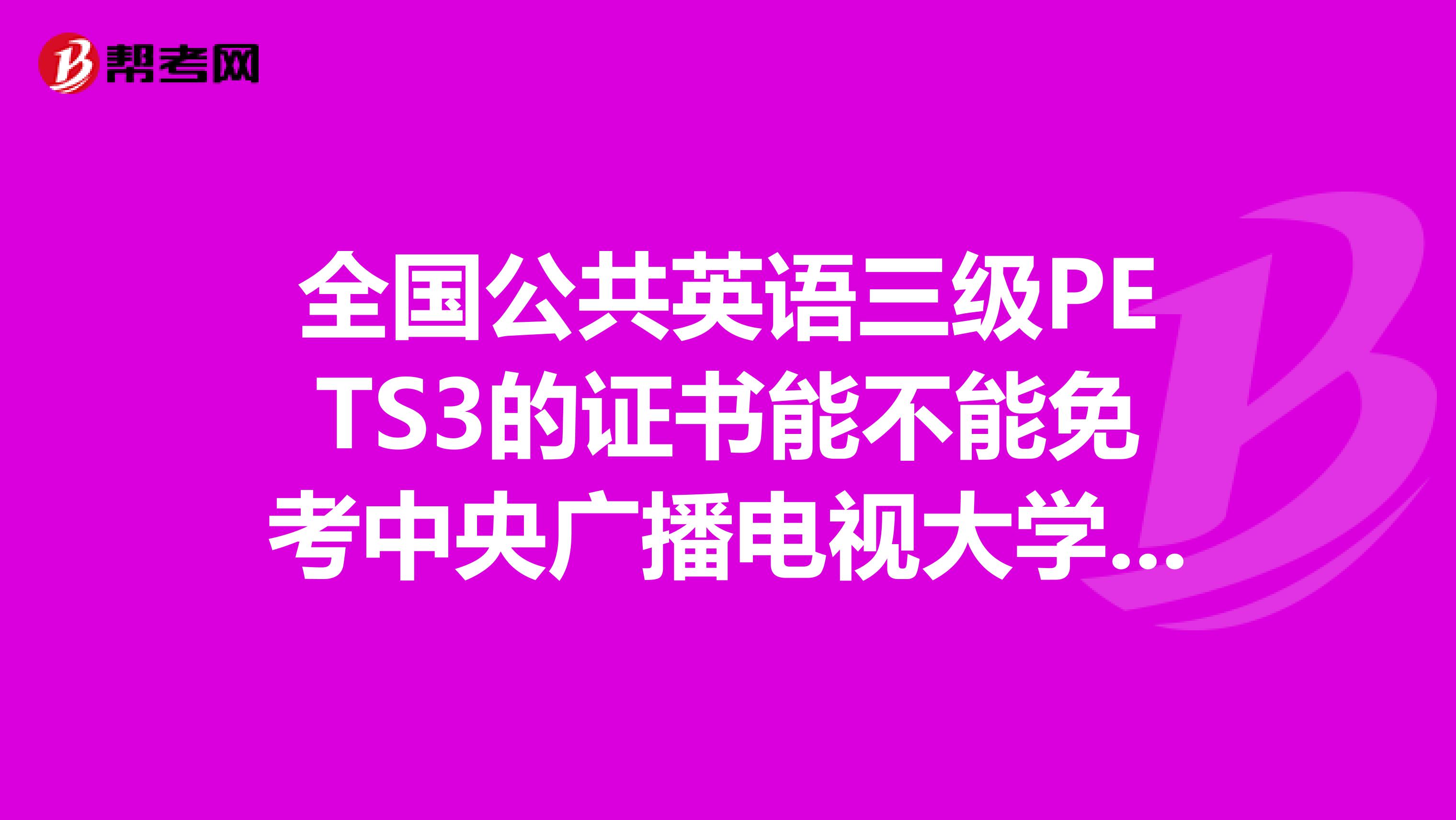 全国公共英语三级PETS3的证书能不能免考中央广播电视大学中央电大的英语12非常感谢