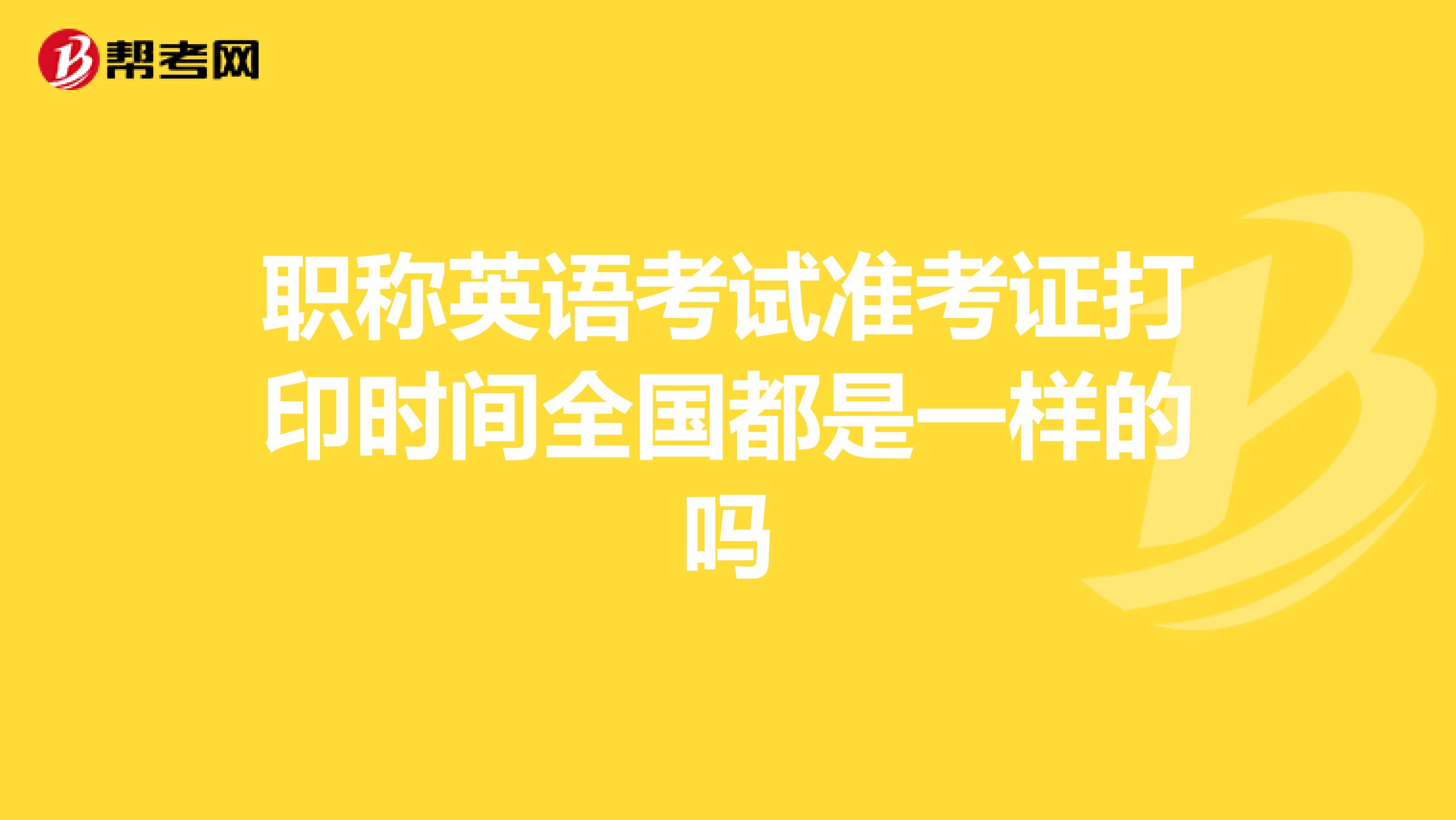 职称英语考试准考证打印时间全国都是一样的吗