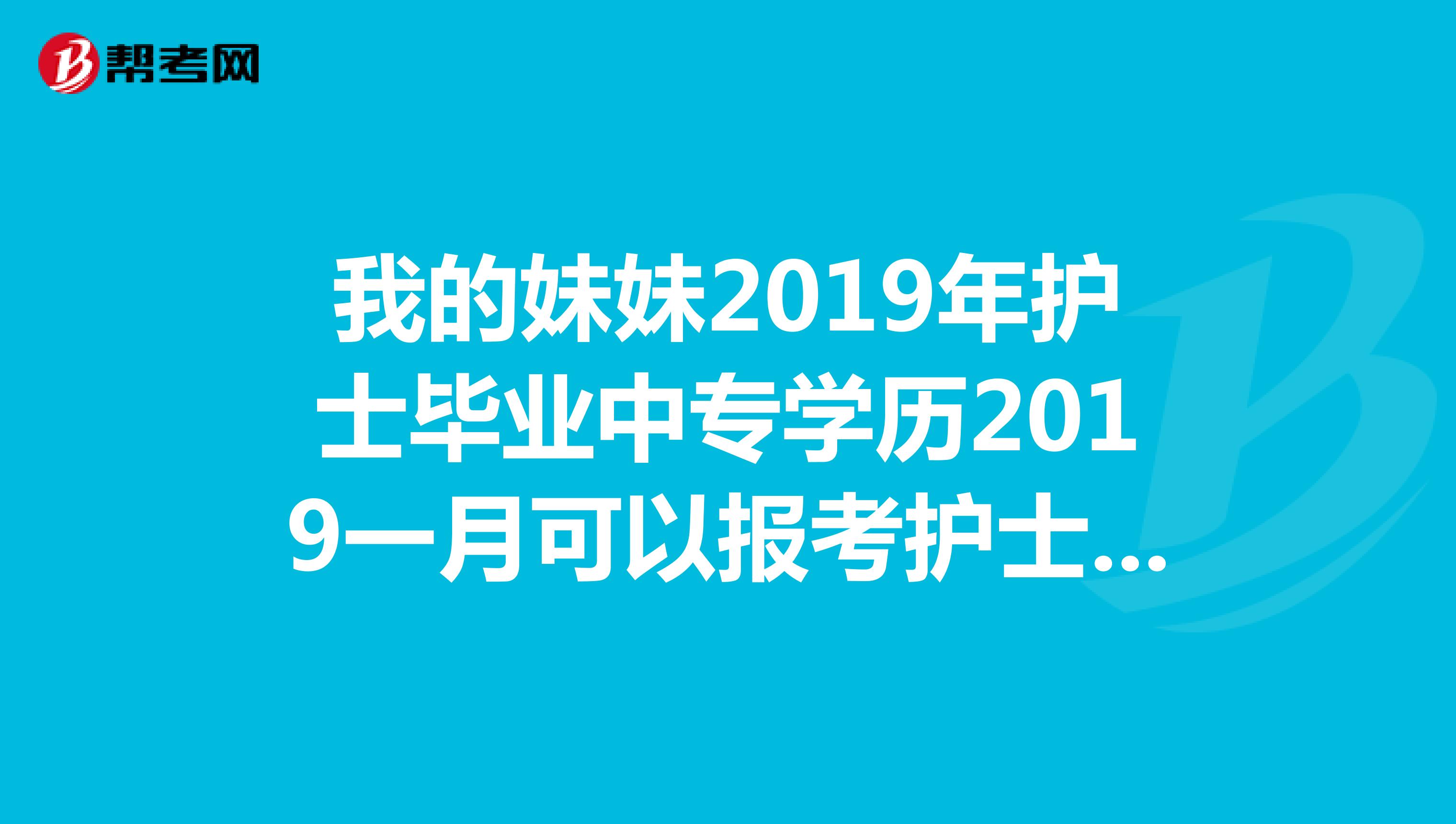我的妹妹2019年護(hù)士畢業(yè)中專學(xué)歷2019一月可以報(bào)考護(hù)士資格證書嗎,希望相關(guān)人士知道的可以幫助我們一下