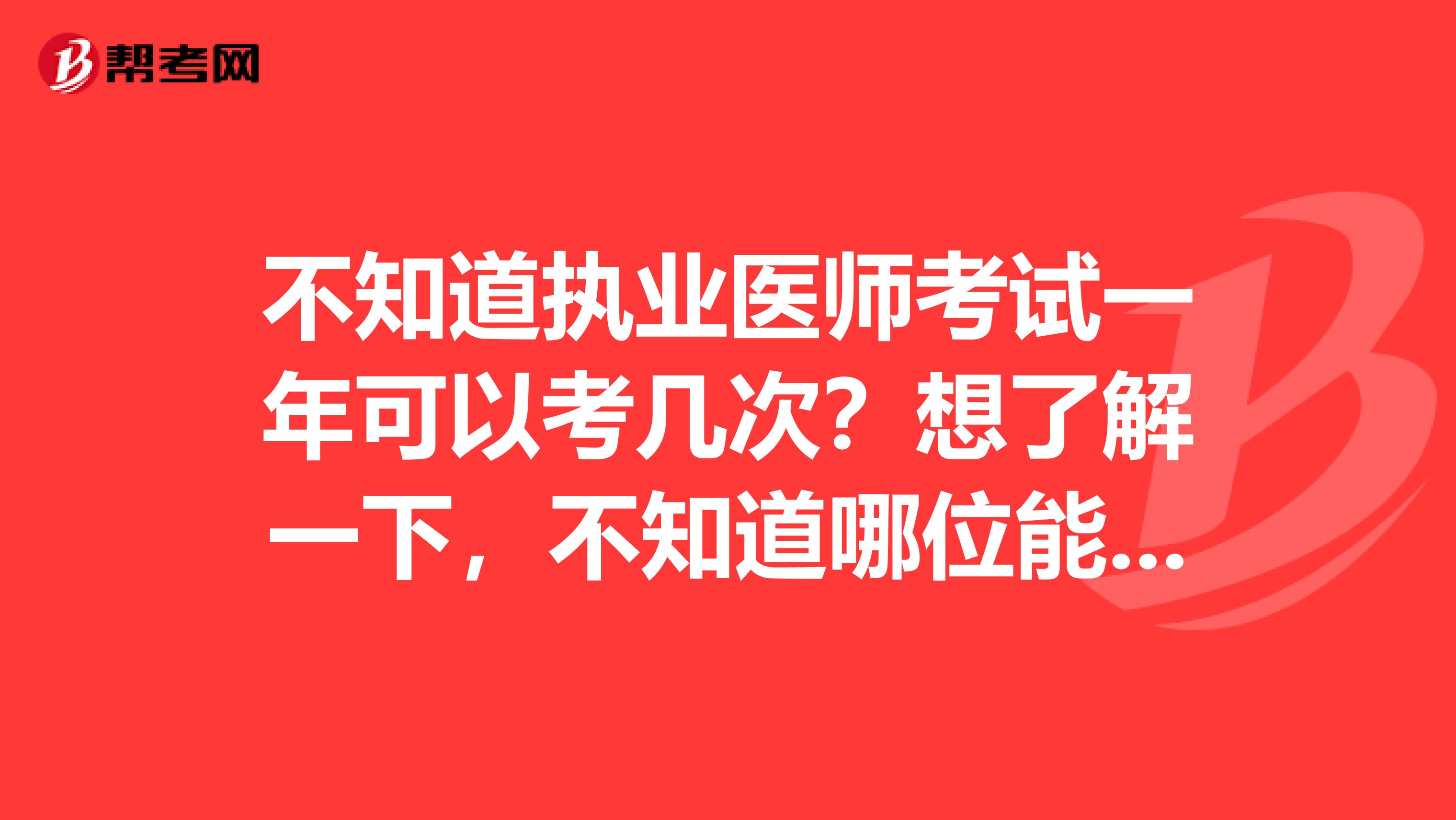 不知道执业医师考试一年可以考几次?想了解一下,不知道哪位能帮帮我。我怎么听说一年可以考四次