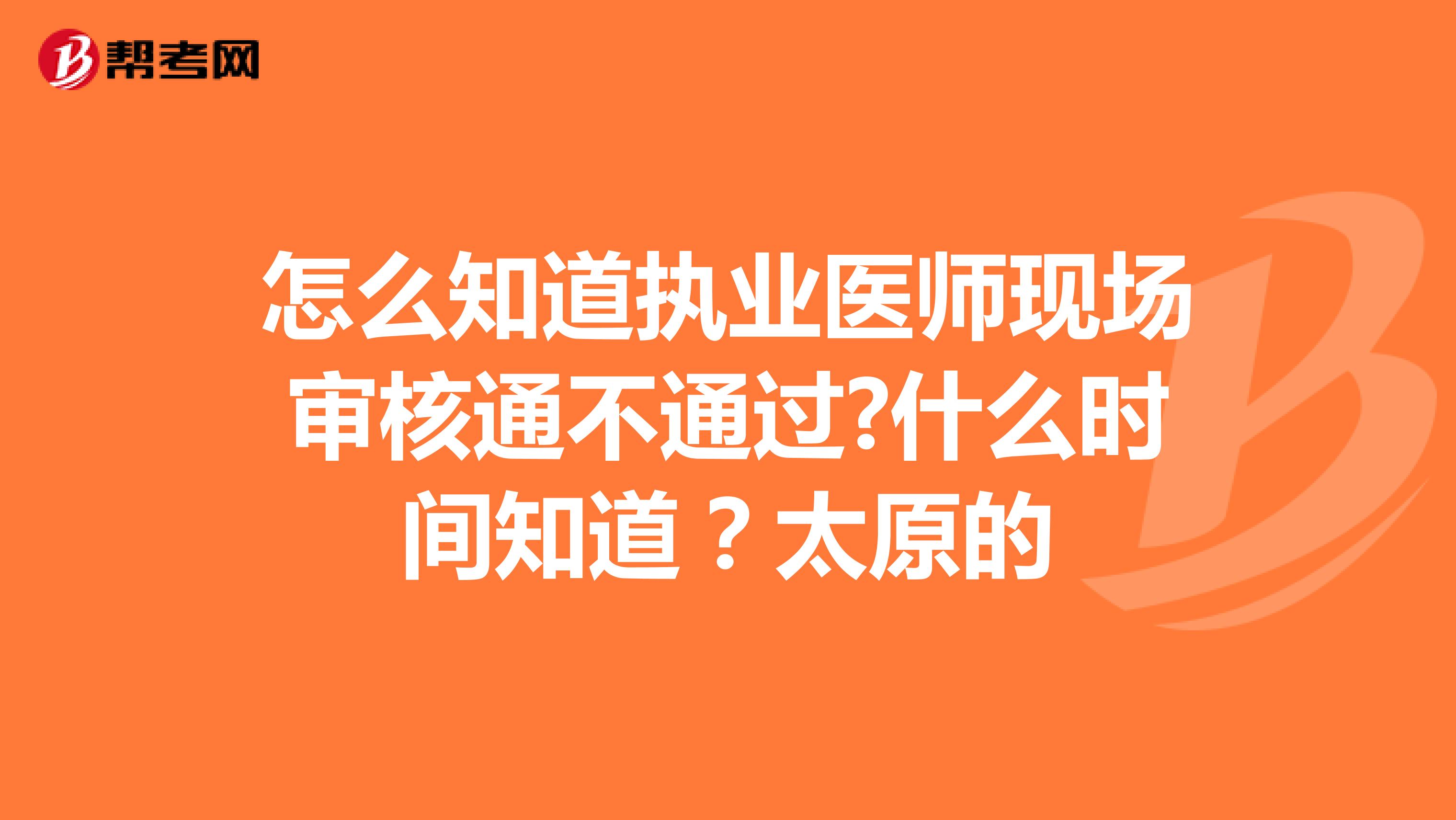 怎么知道执业医师现场审核通不通过?什么时间知道?太原的