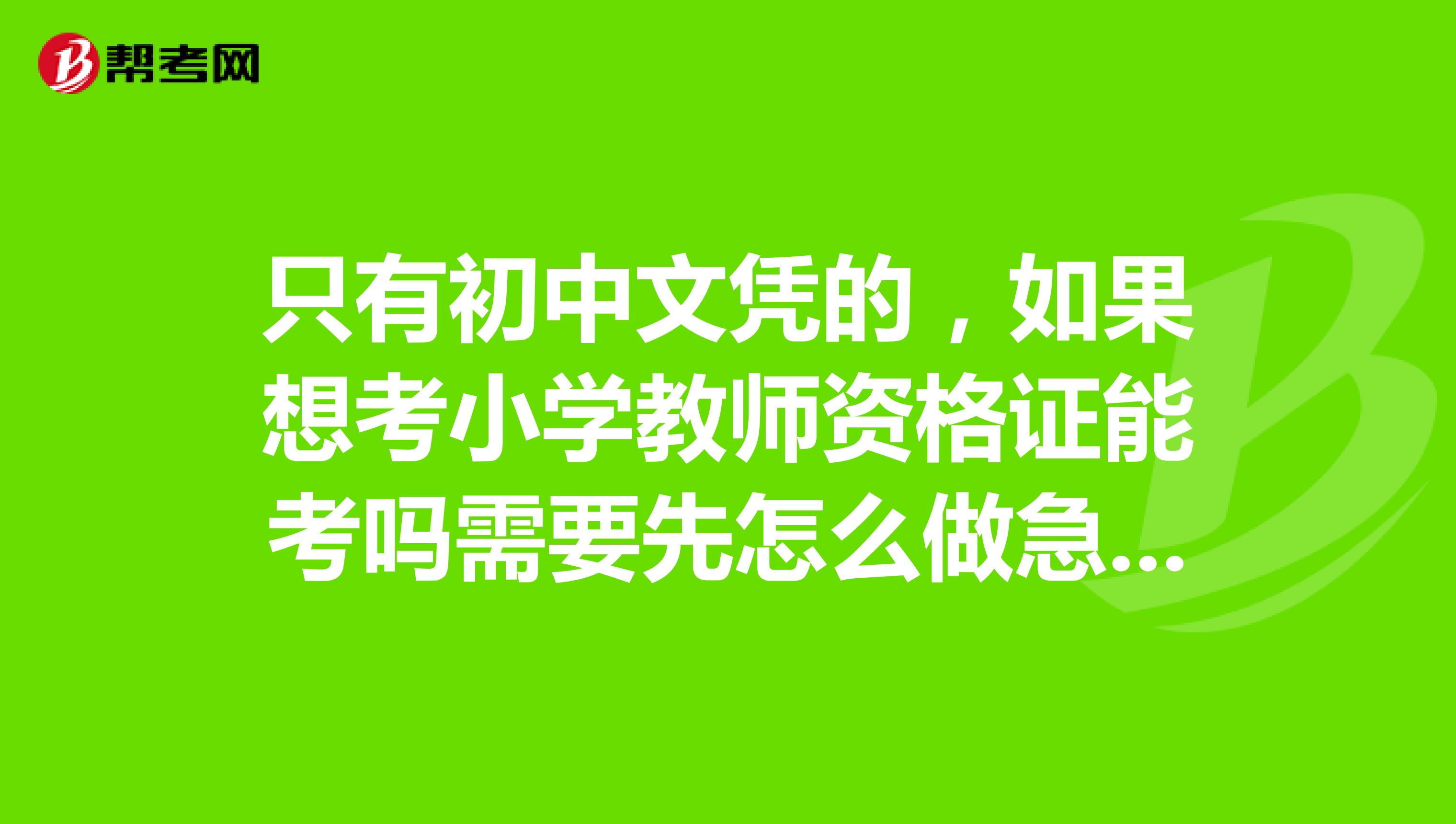 只有初中文凭的,如果想考小学教师资格证能考吗需要先怎么做急谢谢