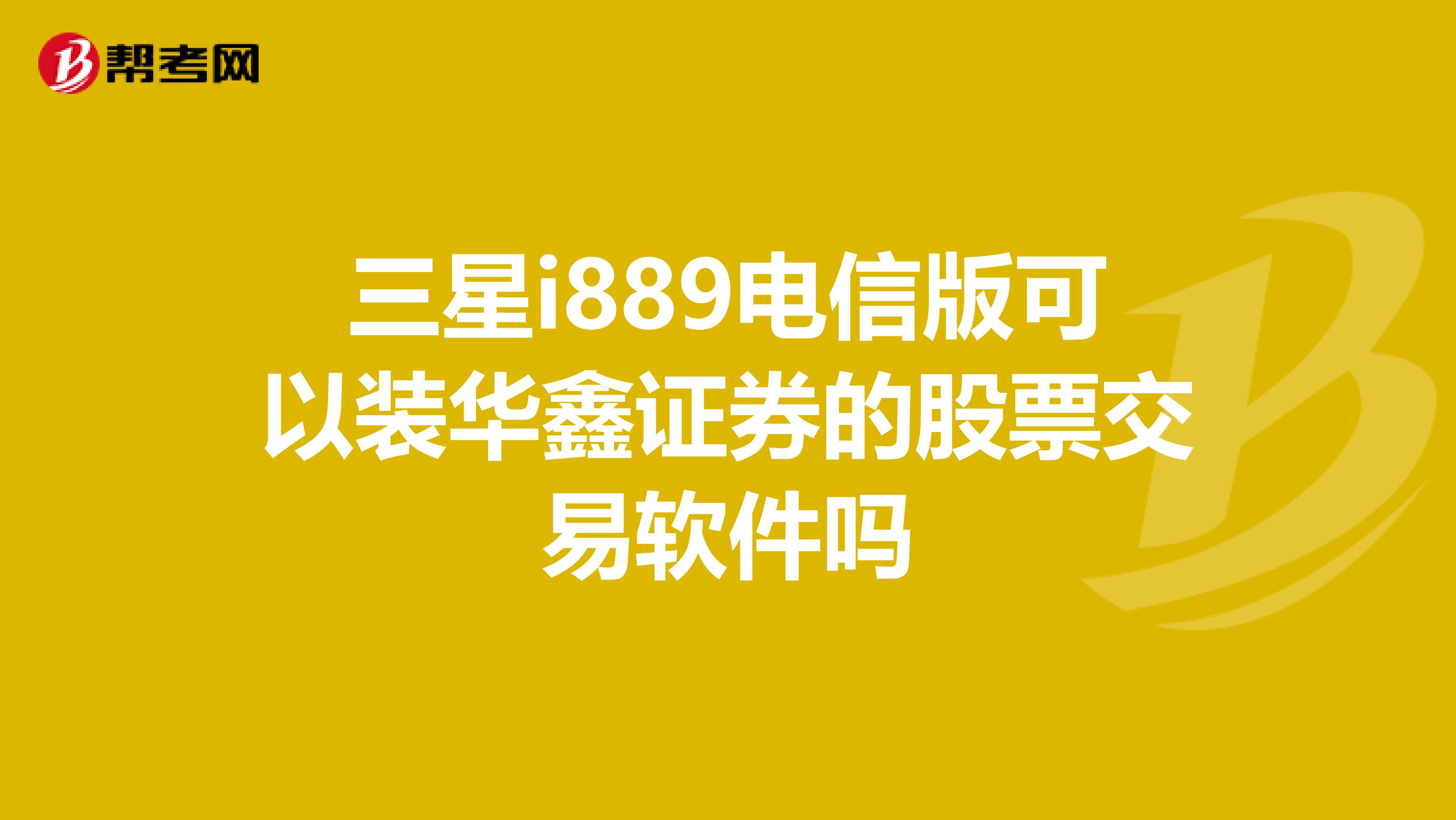 三星i889电信版可以装华鑫证券的股票交易软件吗
