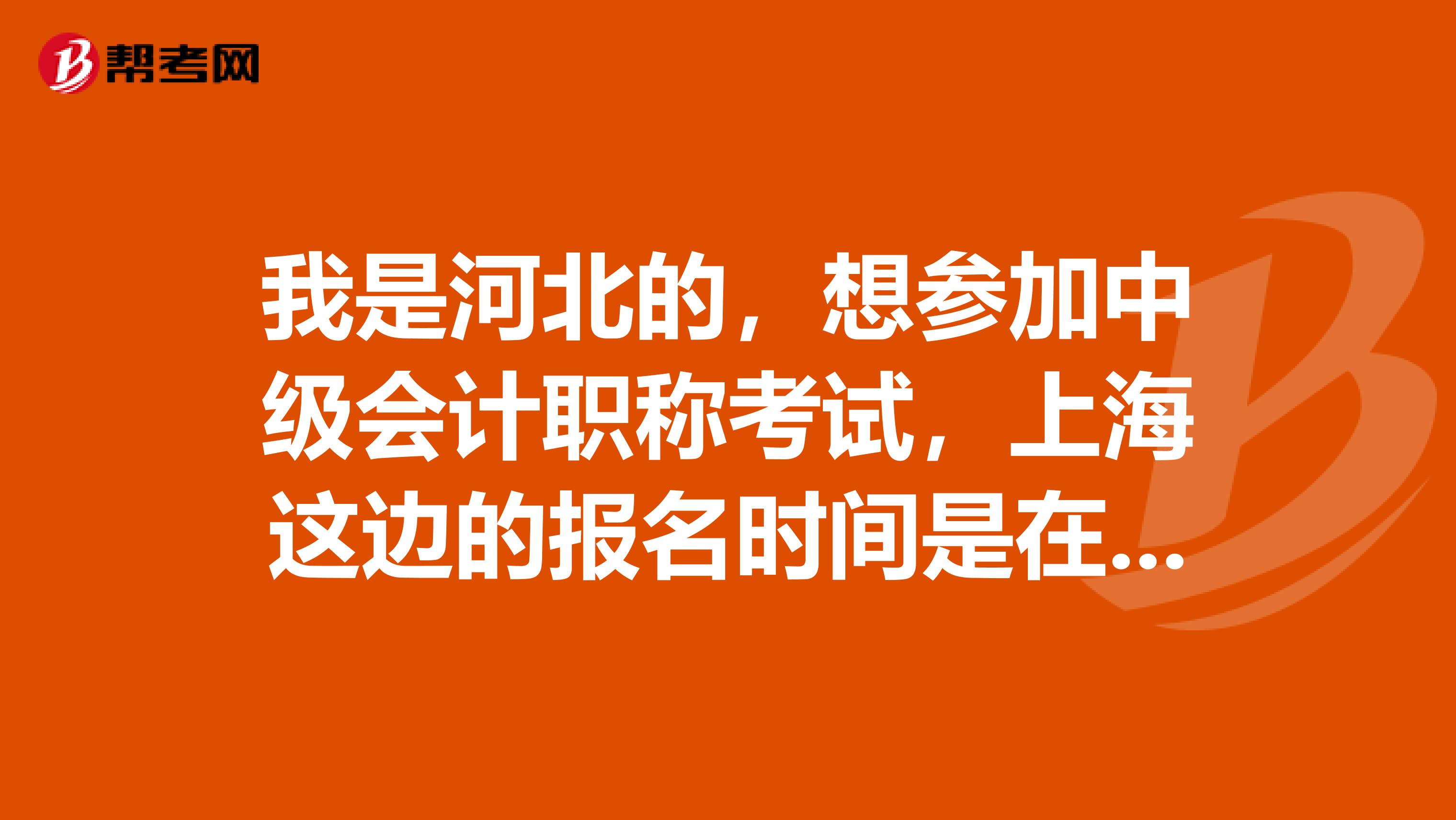 我是河北的,想参加中级会计职称考试,上海这边的报名时间是在什么时候呢
