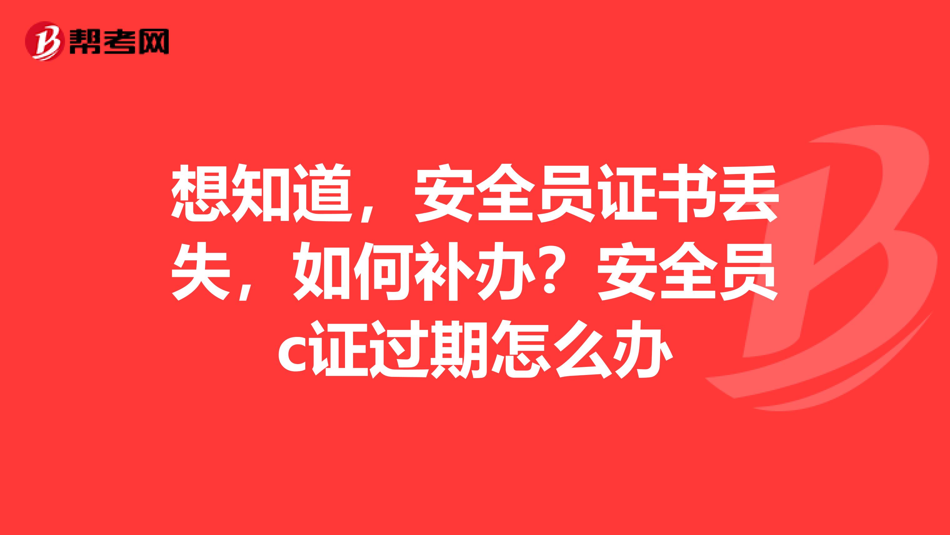 想知道，安全员证书丢失，如何补办？安全员c证过期怎么办