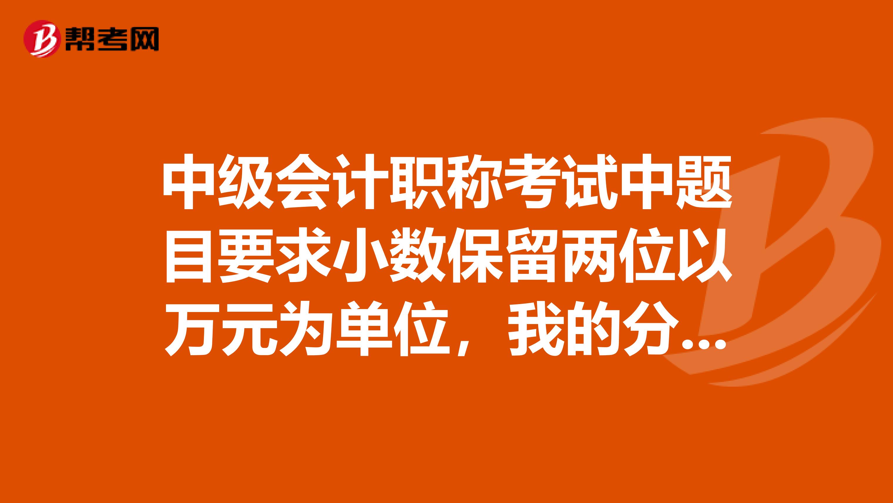 中级会计职称考试中题目要求小数保留两位以万元为单位,我的分录中带上了万元,这样考试的时候扣分吗?