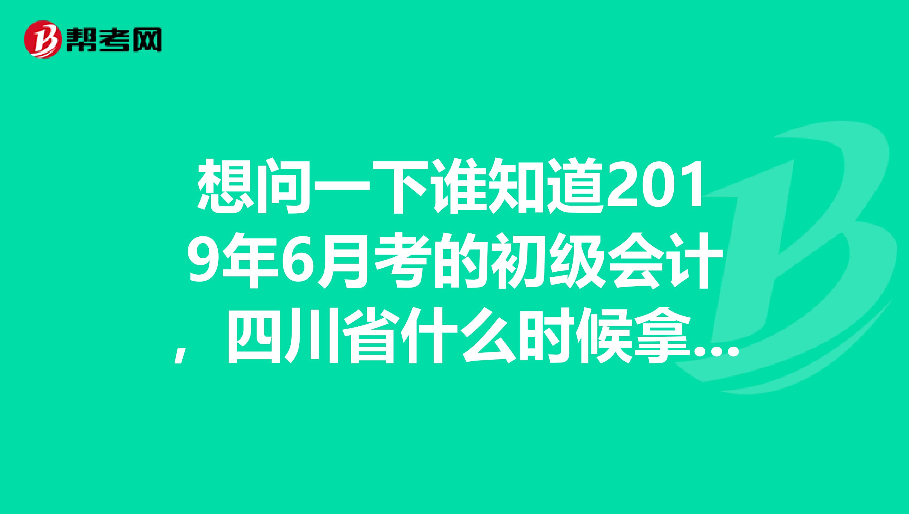 想问一下谁知道2019年6月考的初级会计,四川省什么时候拿证吗?