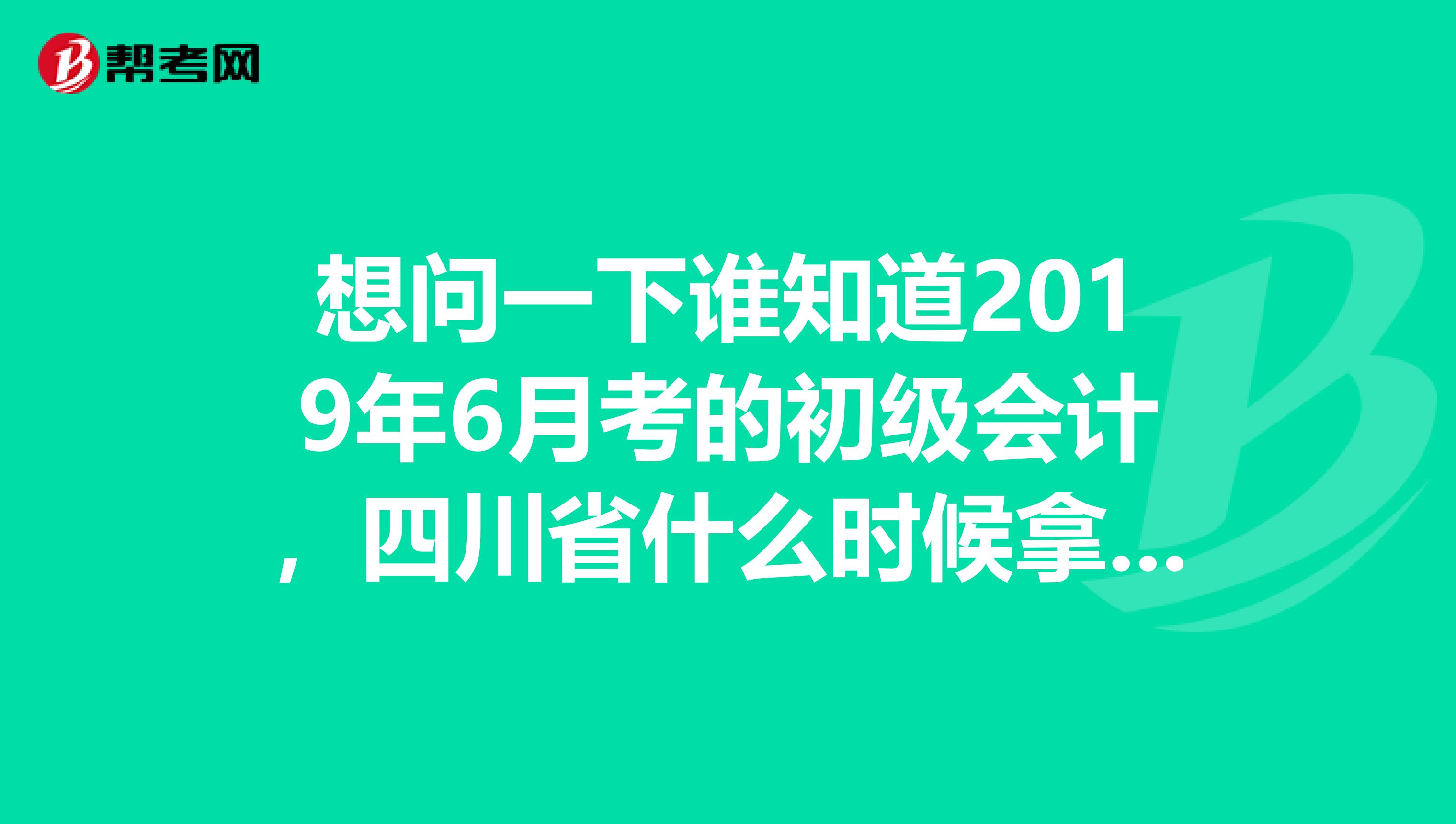 想问一下谁知道2019年6月考的初级会计，四川省什么时候拿证吗？