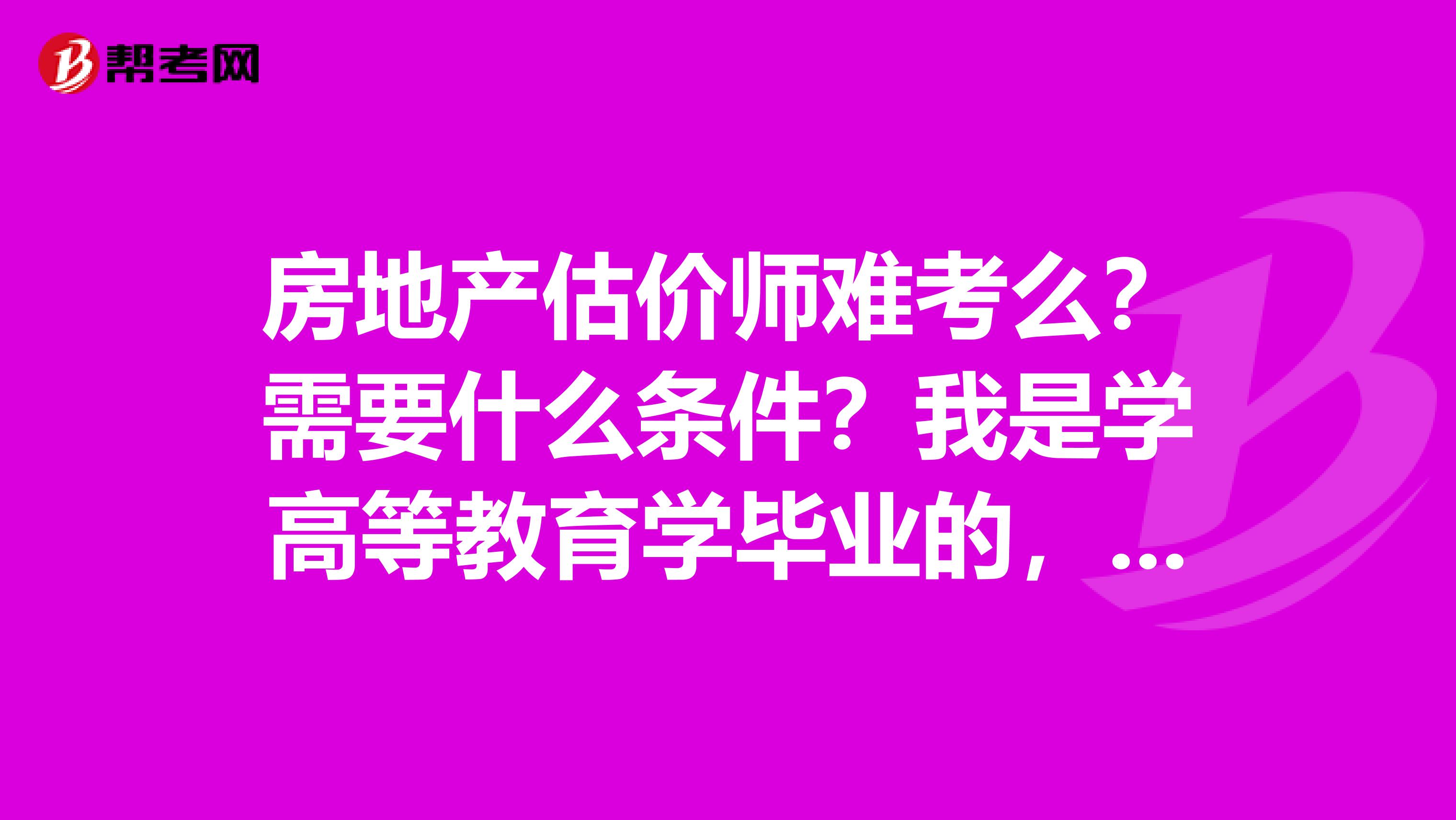 房地产估价师难考么?需要什么条件?我是学高等教育学毕业的,可以考试么?这个证含金量如何?