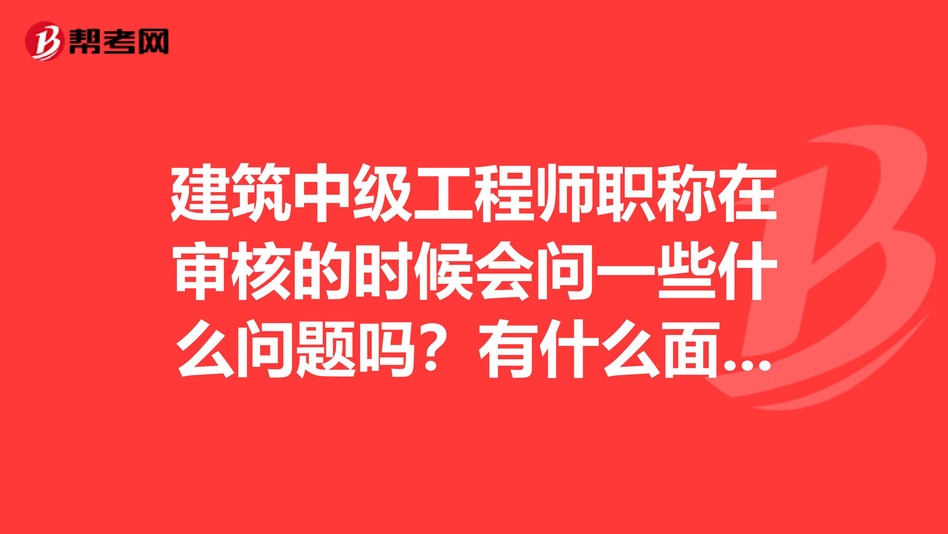 建筑中级工程师职称在审核的时候会问一些什么问题吗?有什么面试之类的吗?我是工业设计专业,现在做消防