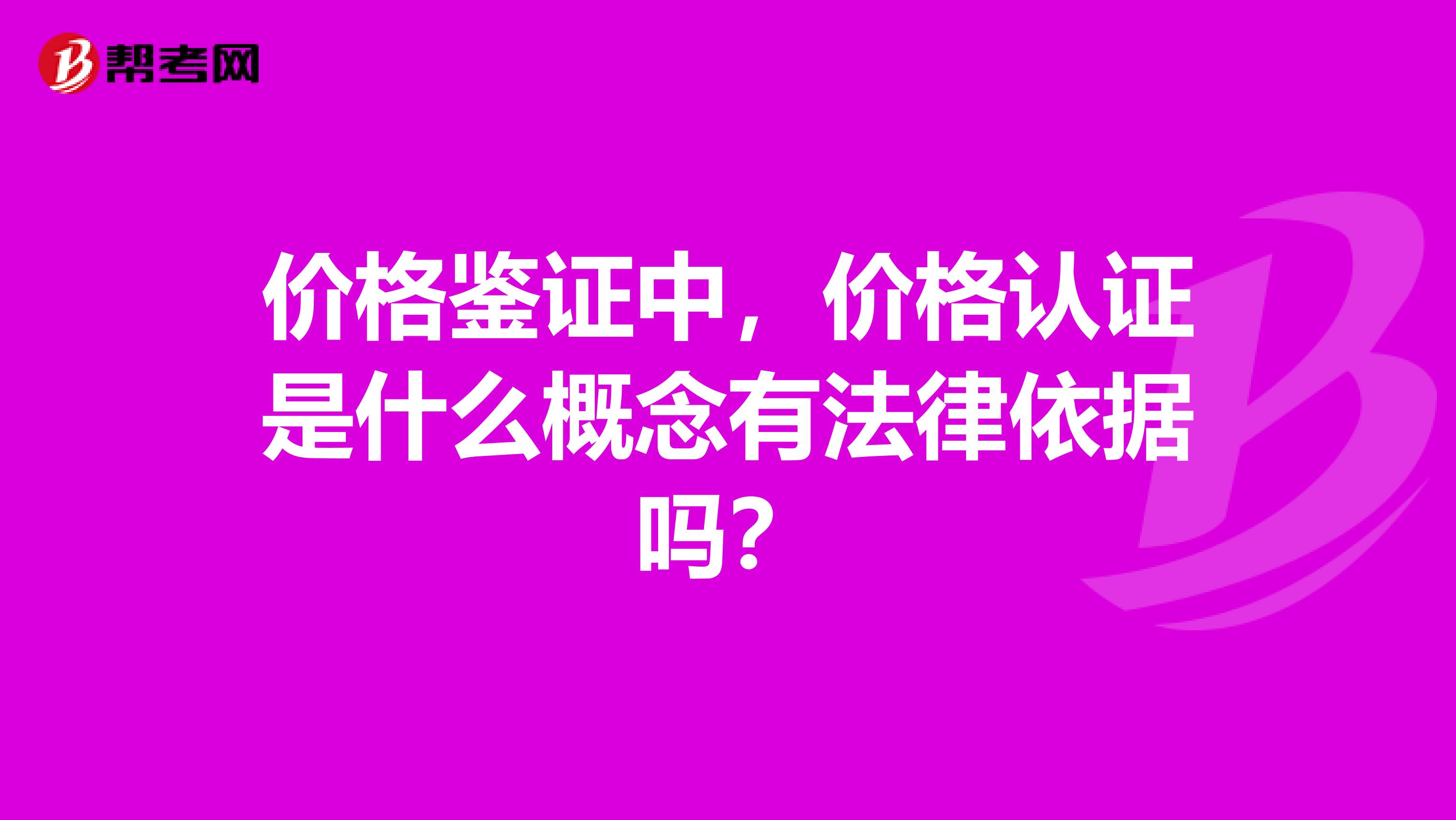 价格鉴证中,价格认证是什么概念有法律依据吗?