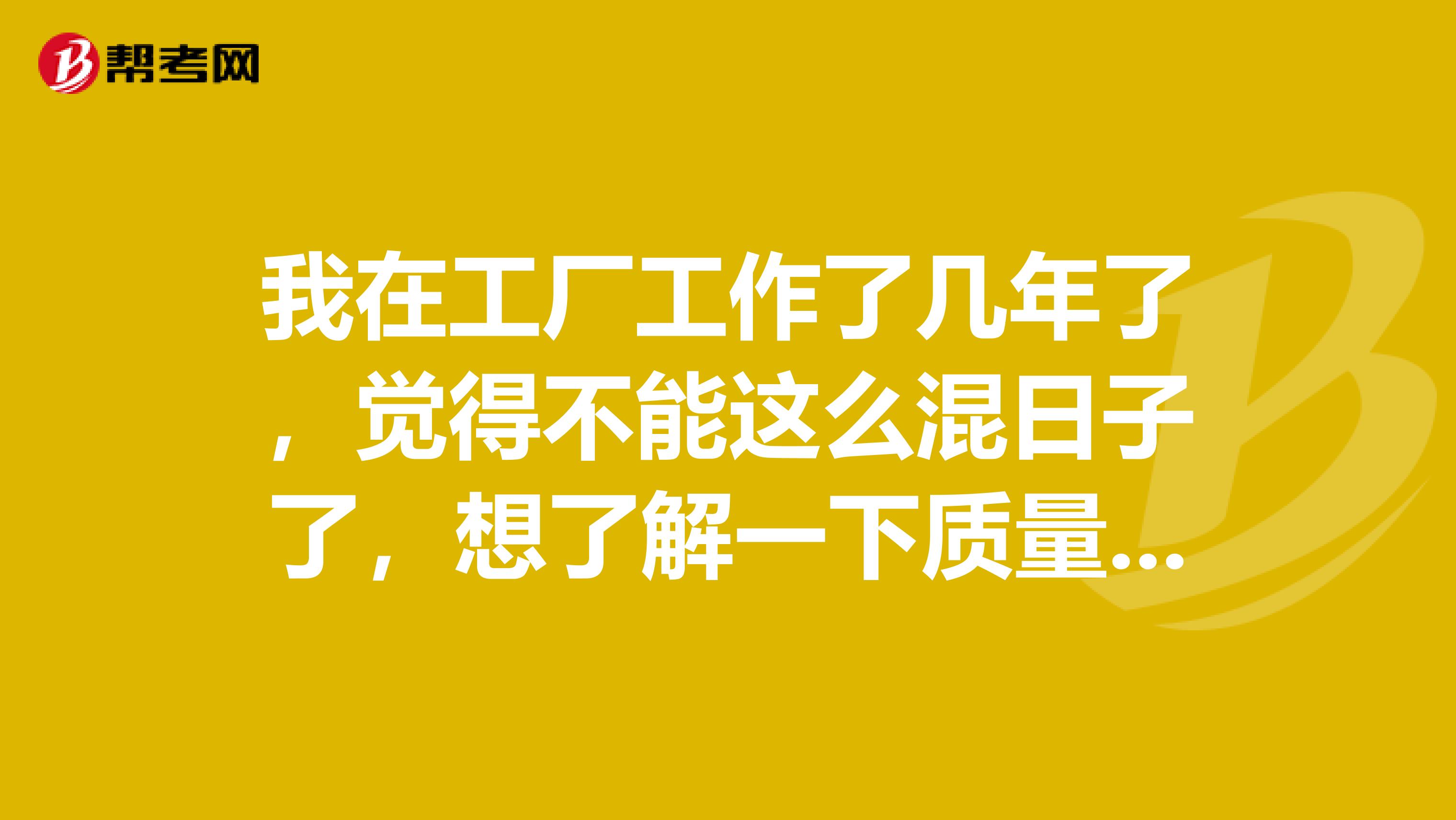 我在工厂工作了几年了,觉得不能这么混日子了,想了解一下质量工程师的发展前景怎么样
