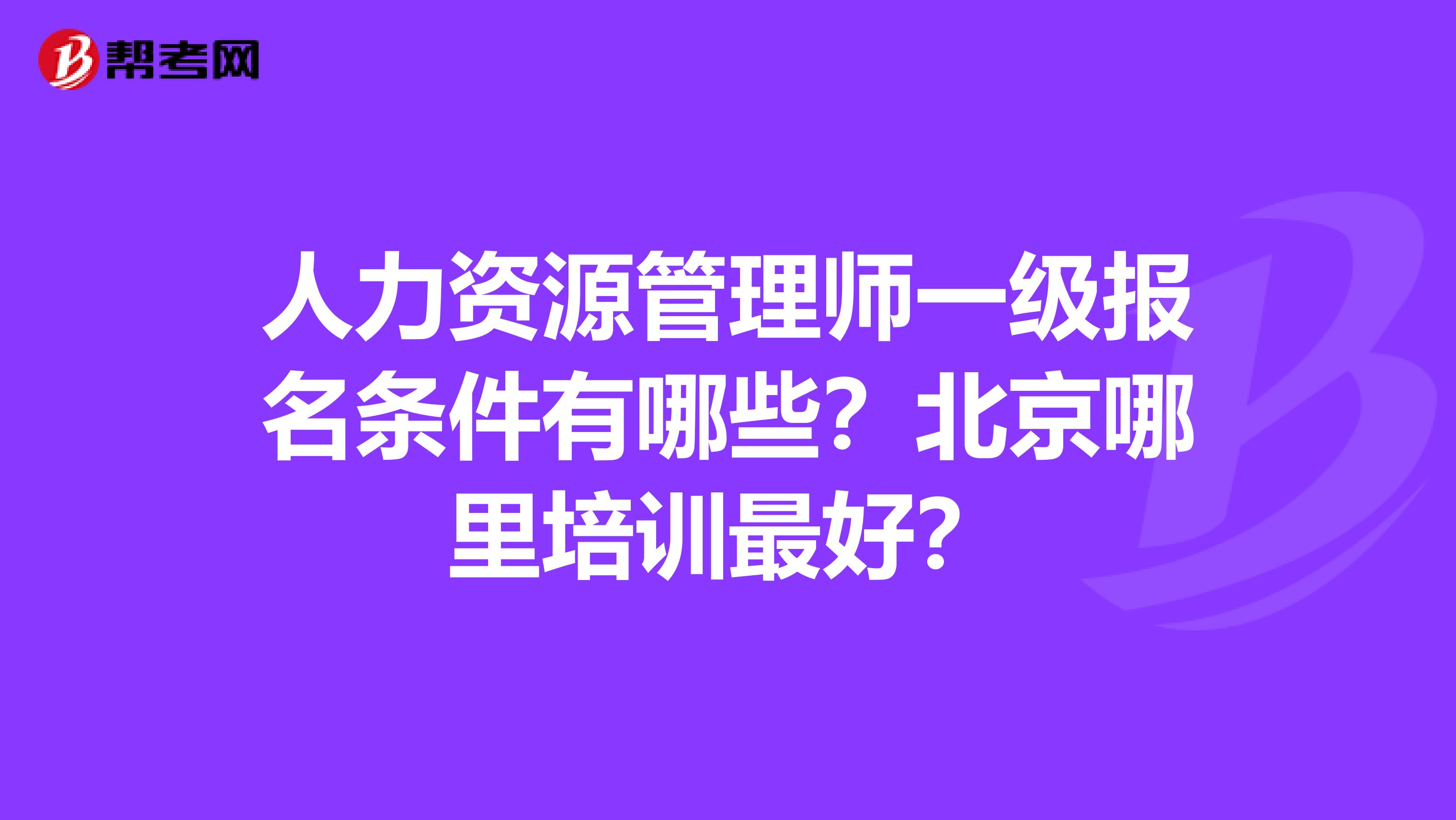 人力资源管理师一级报名条件有哪些？北京哪里培训最好？