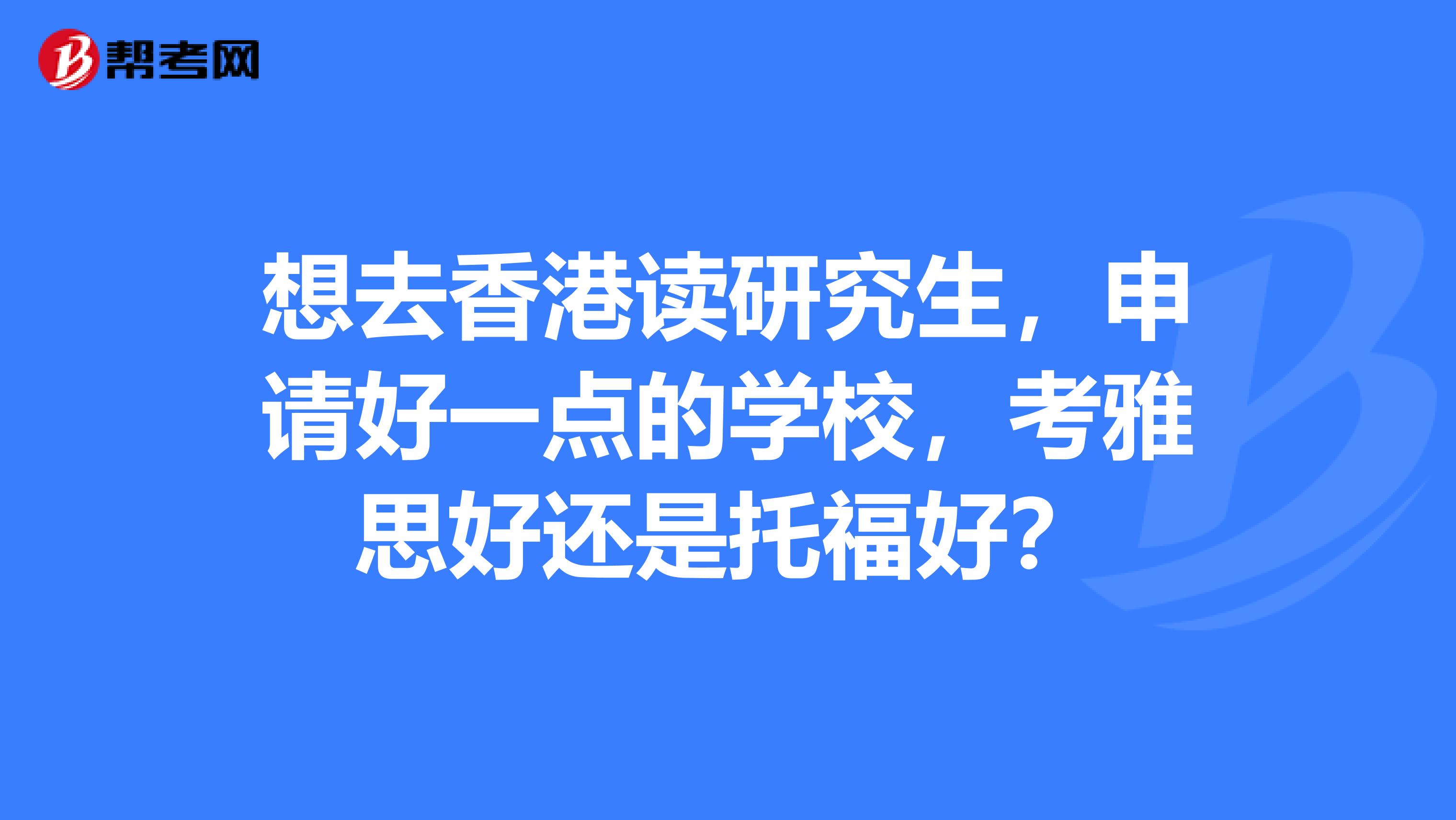 想去香港讀研究生，申請好一點的學(xué)校，考雅思好還是托福好？