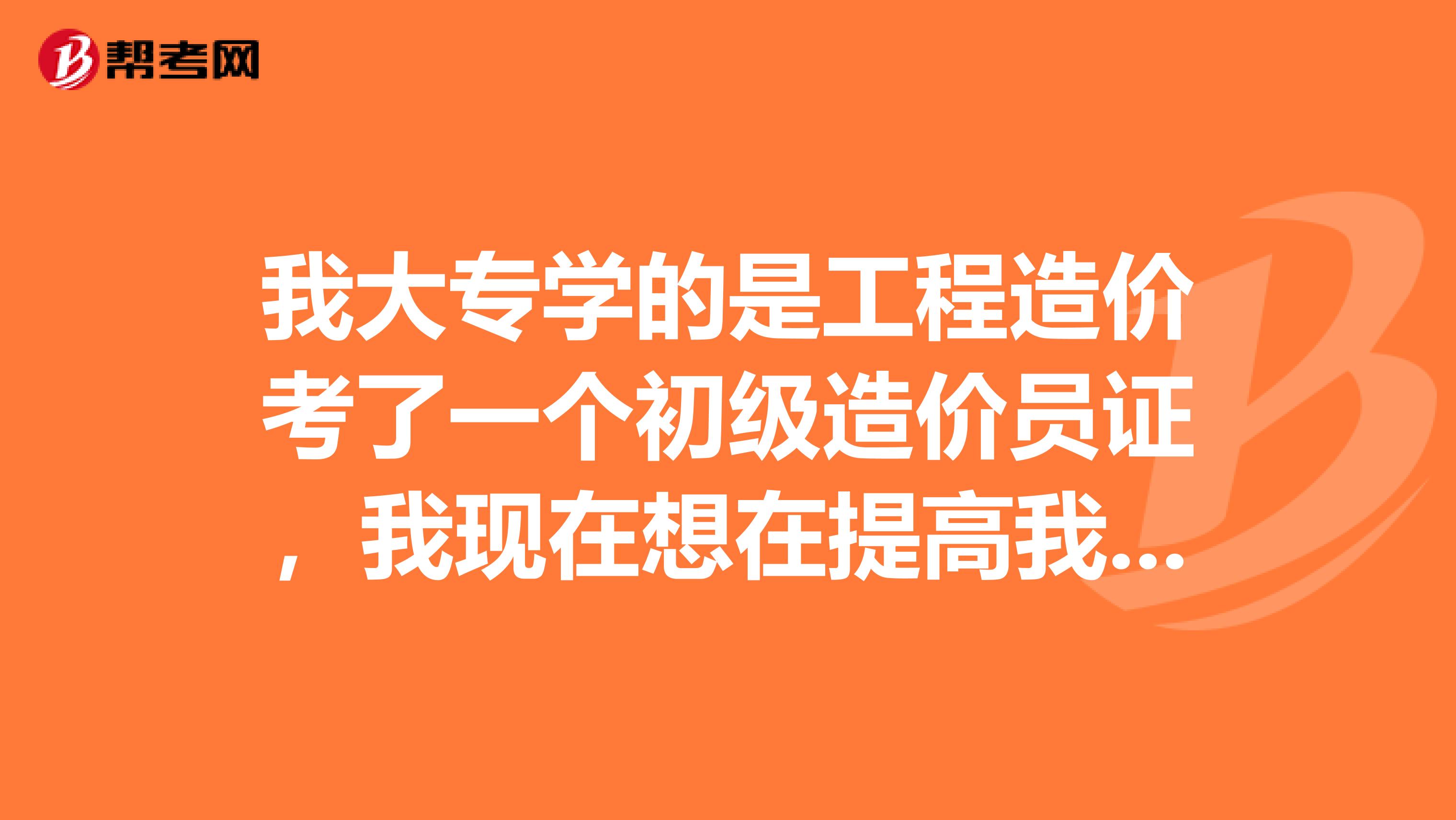 我大专学的是工程造价考了一个初级造价员证,我现在想在提高我自己,可以有什么途径?
