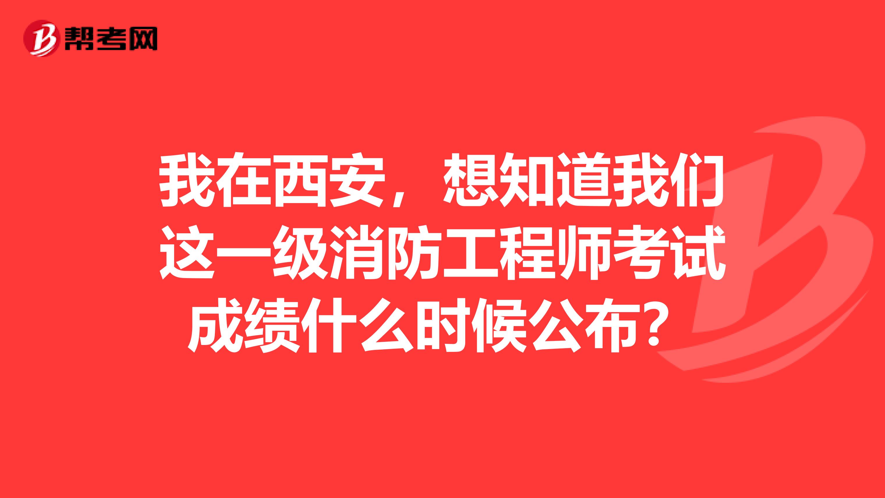 我在西安,想知道我们这一级消防工程师考试成绩什么时候公布?