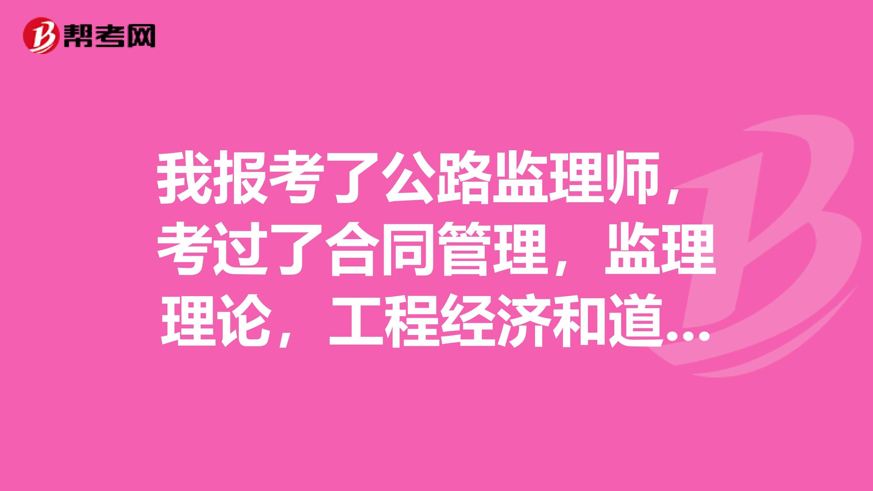 我报考了公路监理师，考过了合同管理，监理理论，工程经济和道桥是否可以拿到专业监理工程师证呢？