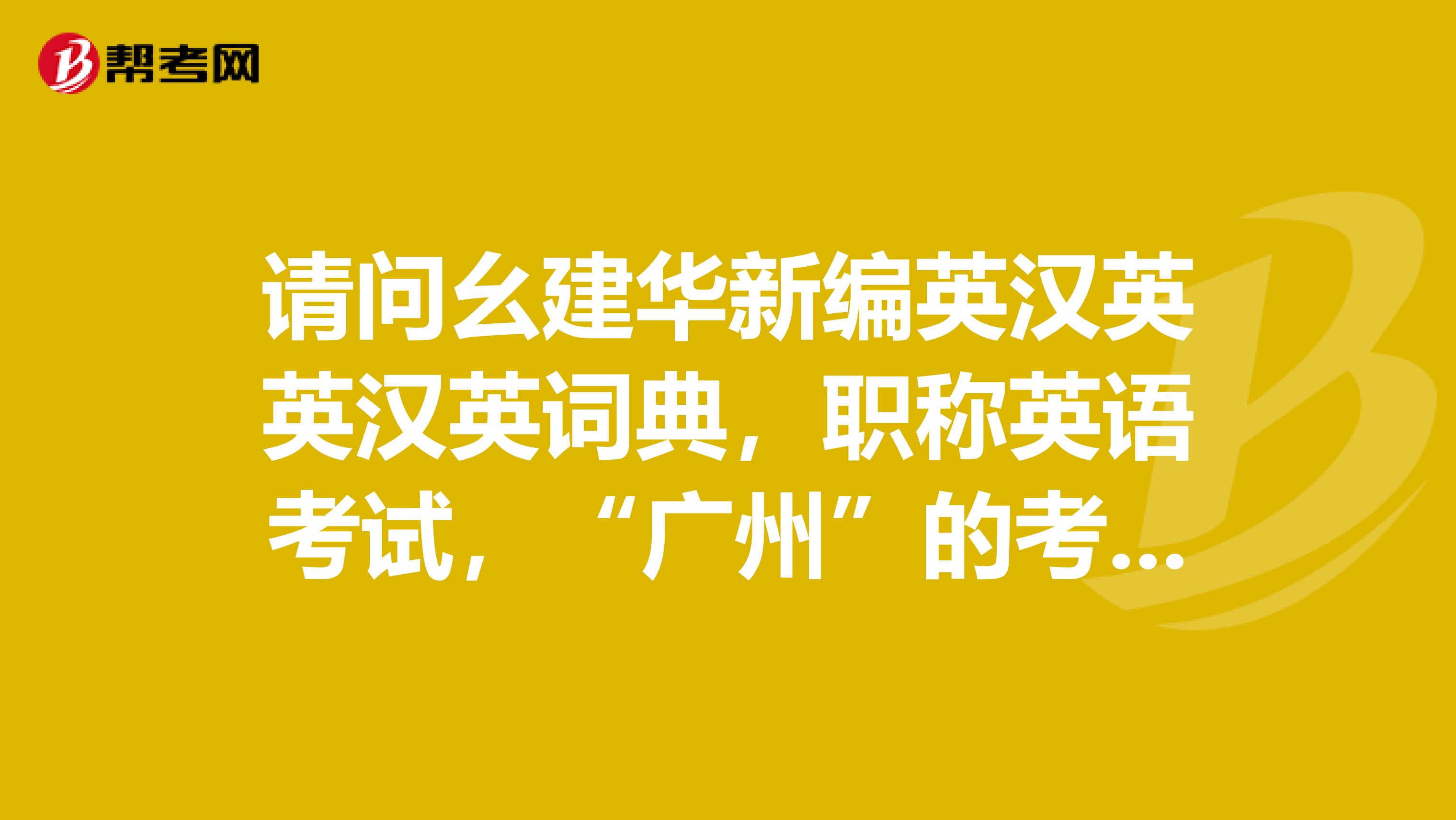 请问幺建华新编英汉英英汉英词典，职称英语考试，“广州”的考场能带进去吗？谢谢