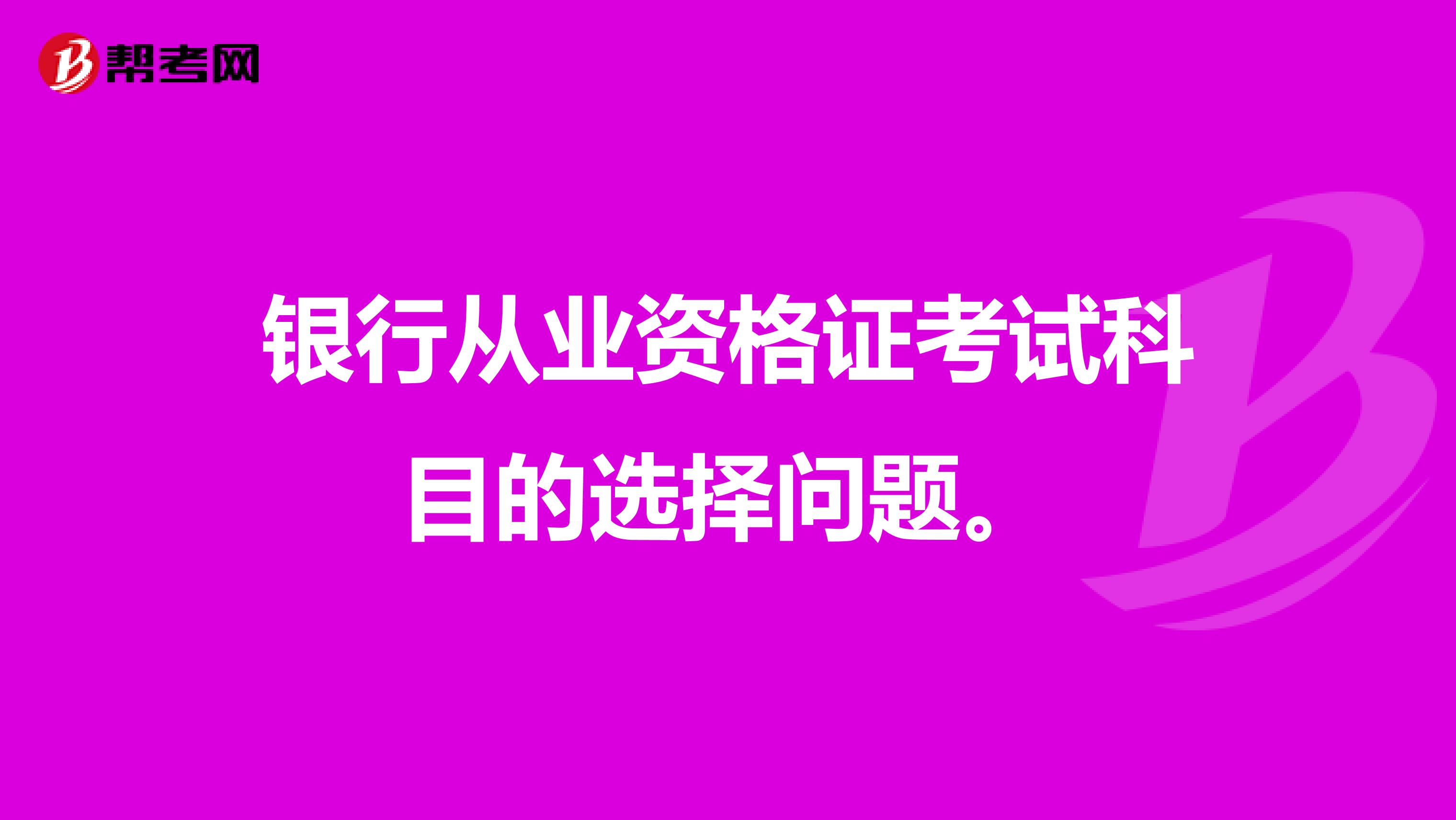 銀行從業(yè)資格證考試科目的選擇問(wèn)題。