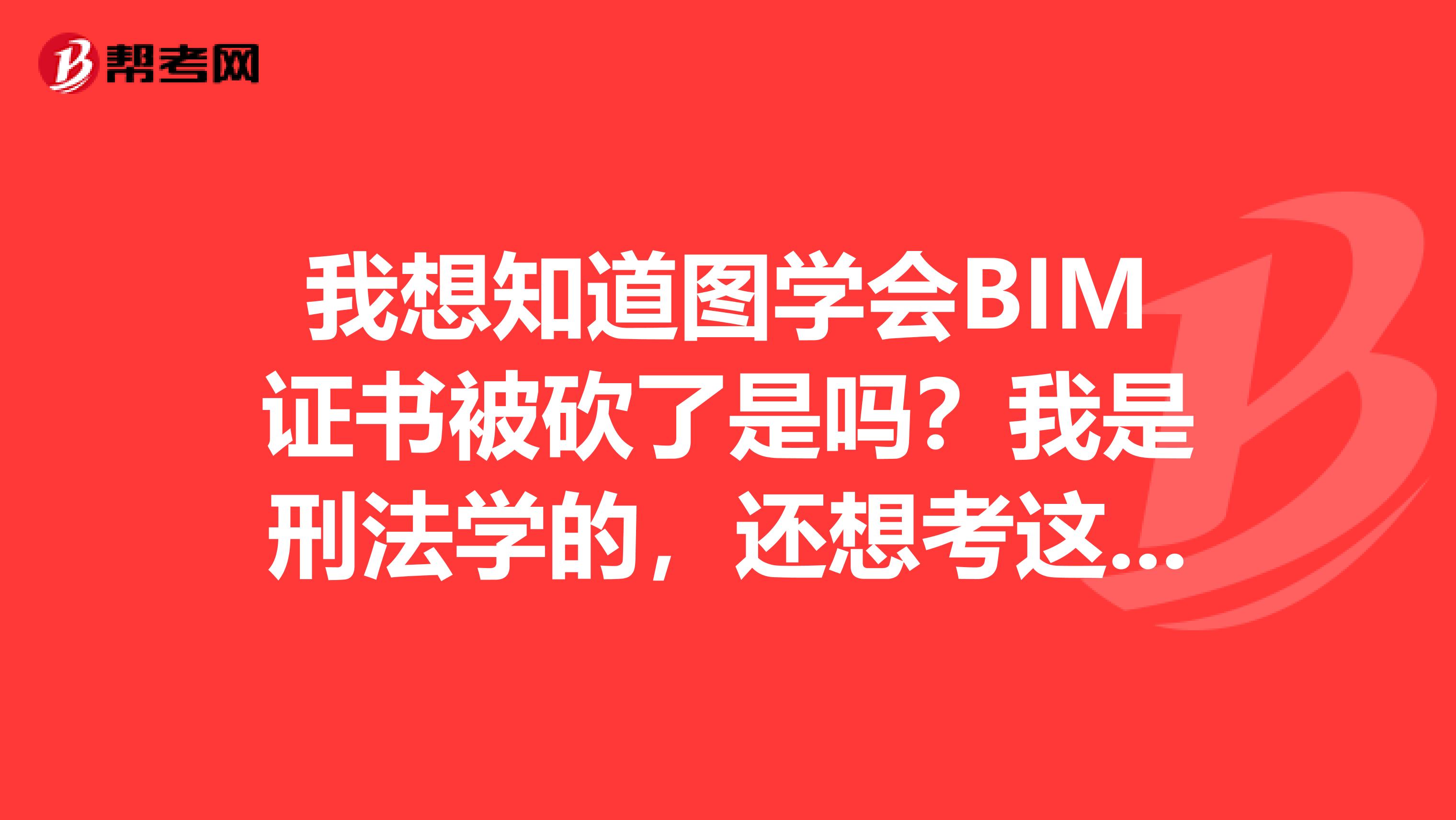 我想知道图学会BIM证书被砍了是吗？我是刑法学的，还想考这个呢