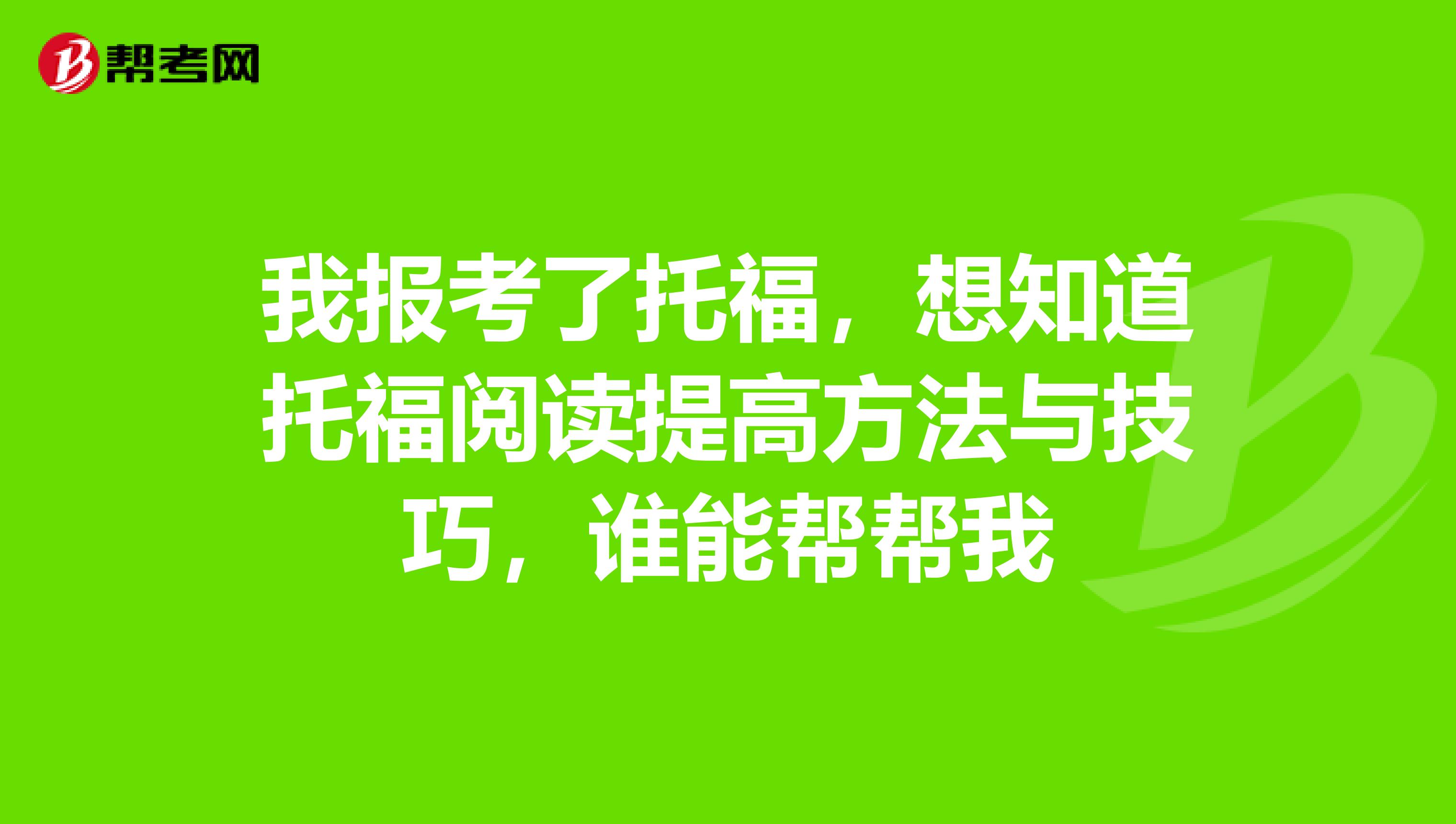 我报考了托福，想知道托福阅读提高方法与技巧，谁能帮帮我