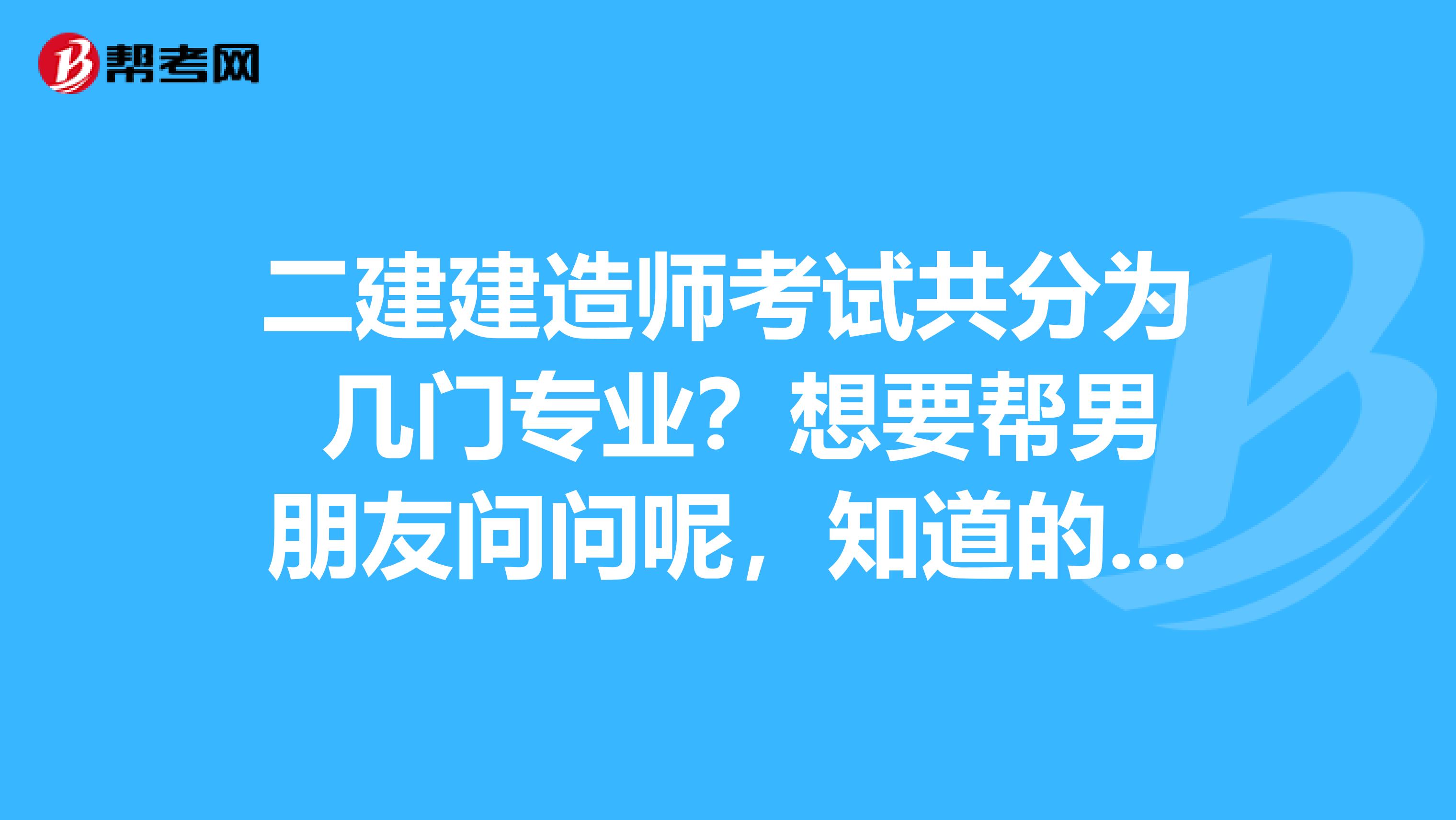 二建建造师考试共分为 几门专业?想要帮男朋友问问呢,知道的可以说下吗