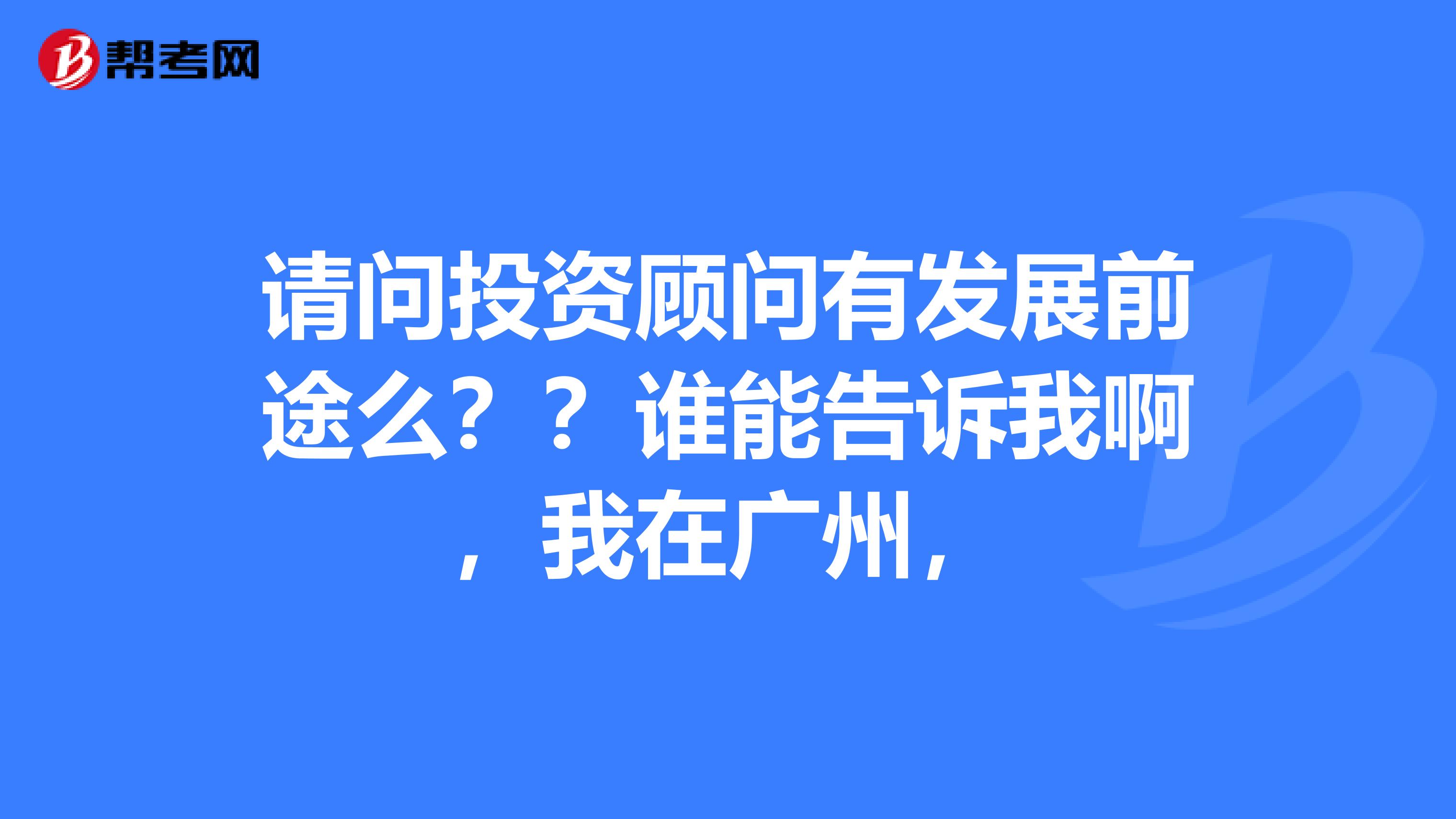 请问投资顾问有发展前途么？？谁能告诉我啊，我在广州，