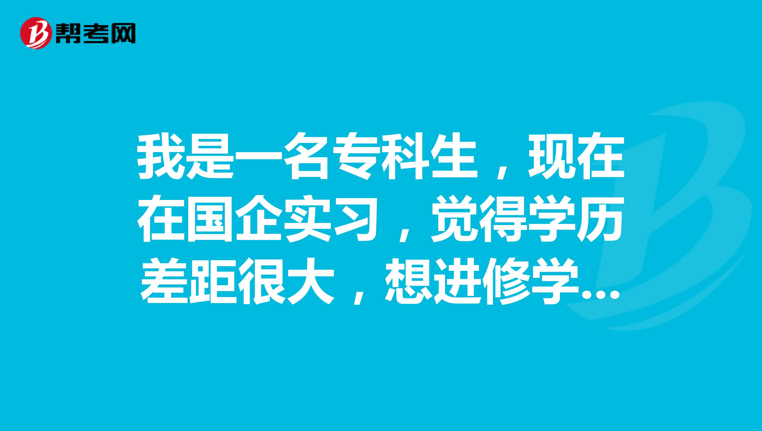 我是一名?？粕F(xiàn)在在國企實(shí)習(xí)，覺得學(xué)歷差距很大，想進(jìn)修學(xué)歷怎么辦