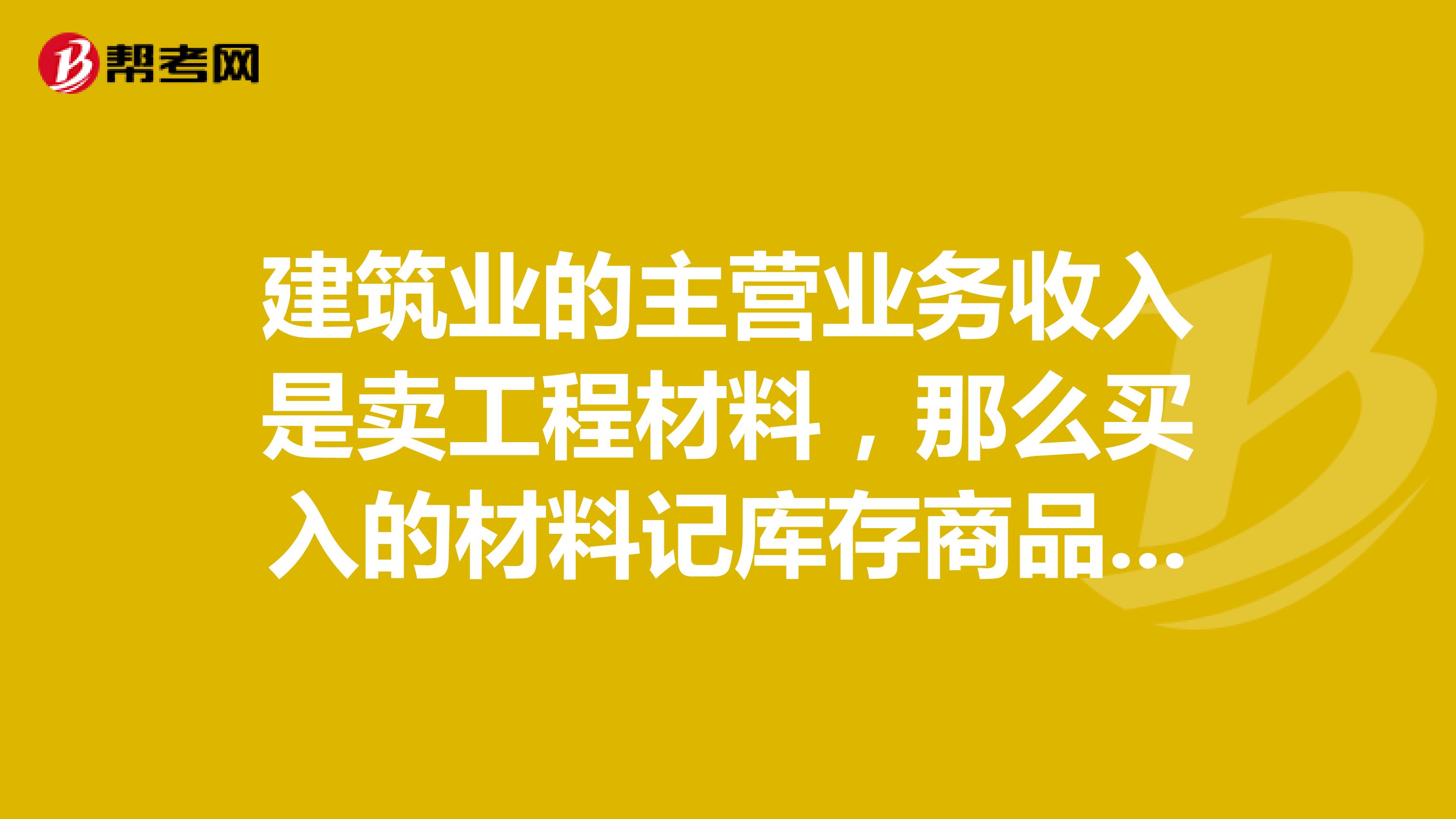 建筑业的主营业务收入是卖工程材料,那么买入的材料记库存商品还是记原材料合适?有贵州的材料员同行吗?