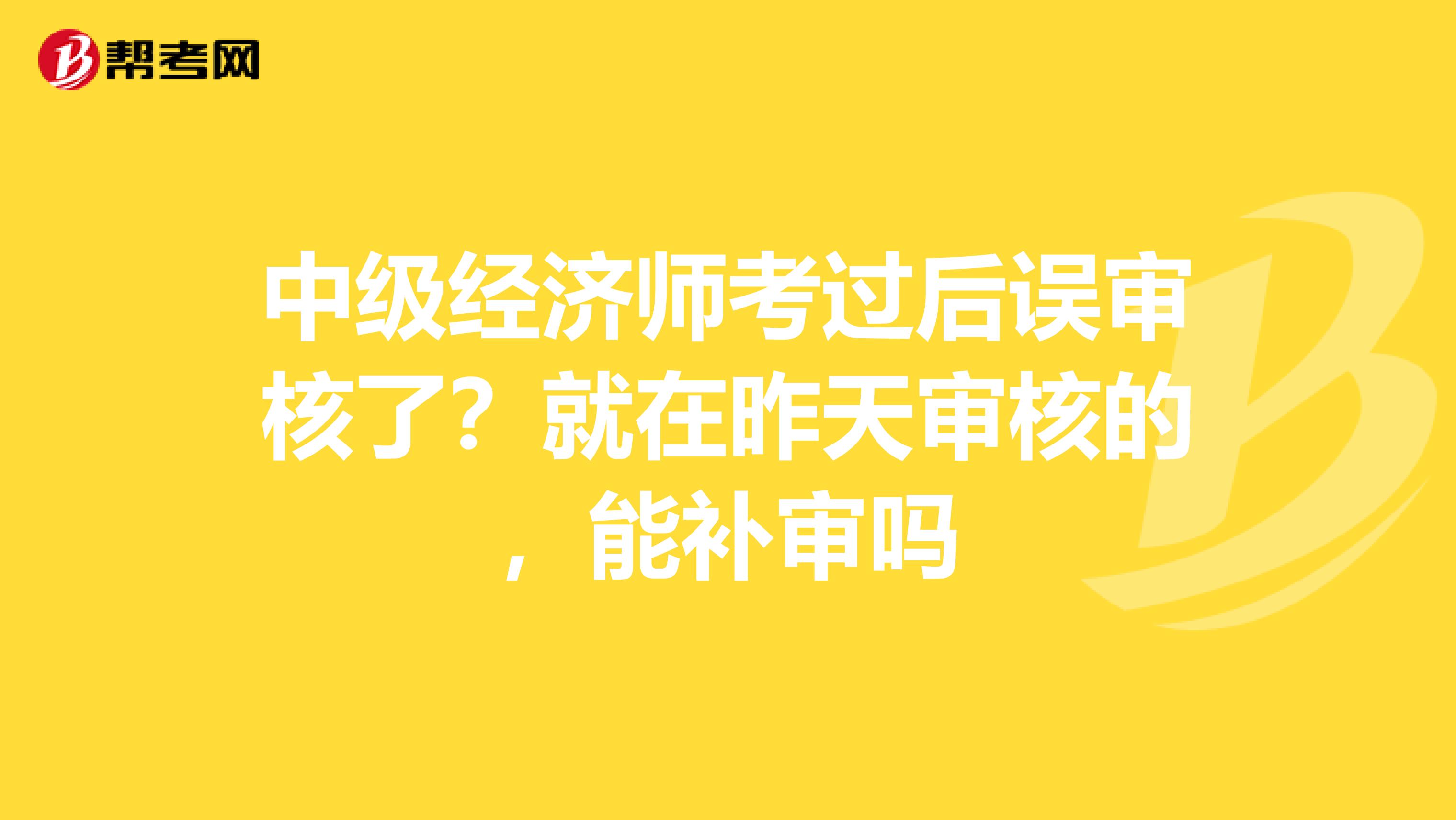 中级经济师考过后误审核了？就在昨天审核的，能补审吗