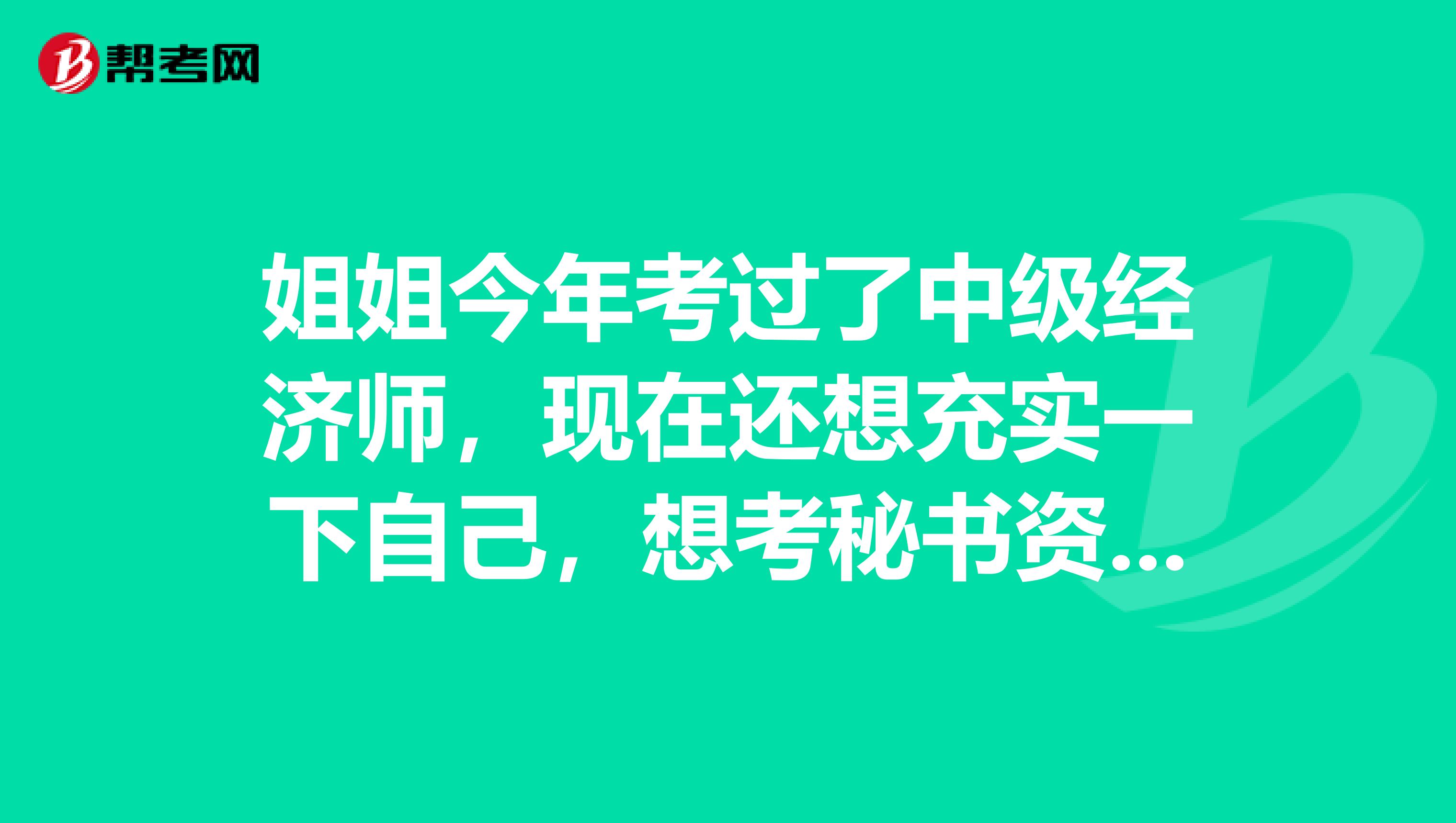姐姐今年考过了中级经济师,现在还想充实一下自己,想考秘书资格证书
