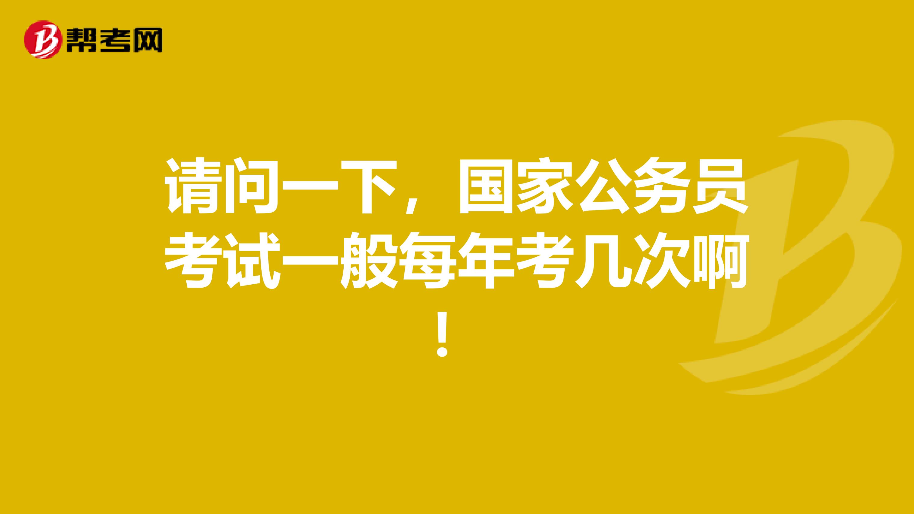 请问一下，国家公务员考试一般每年考几次啊！