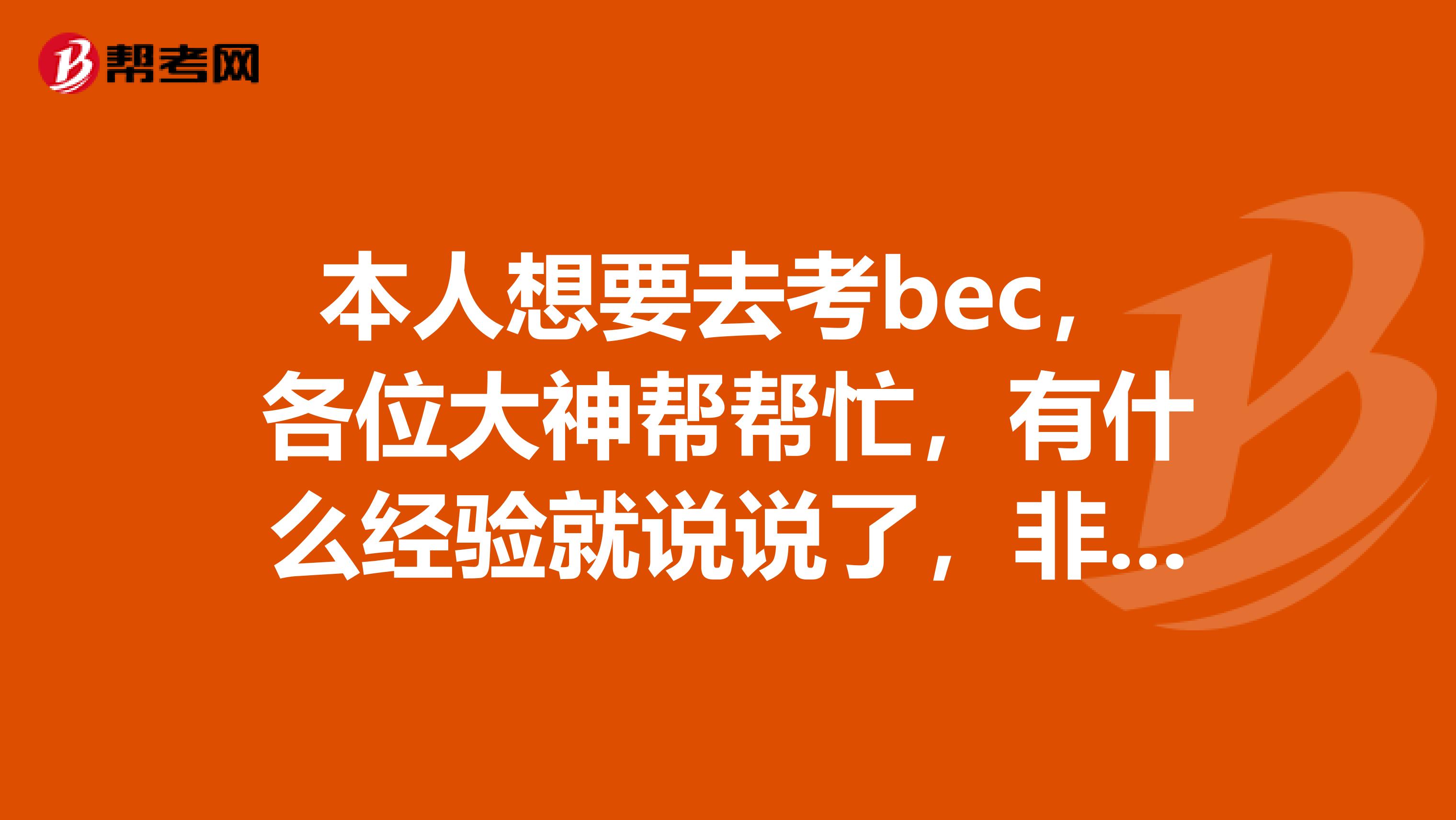 本人想要去考bec，各位大神幫幫忙，有什么經(jīng)驗就說說了，非常感謝