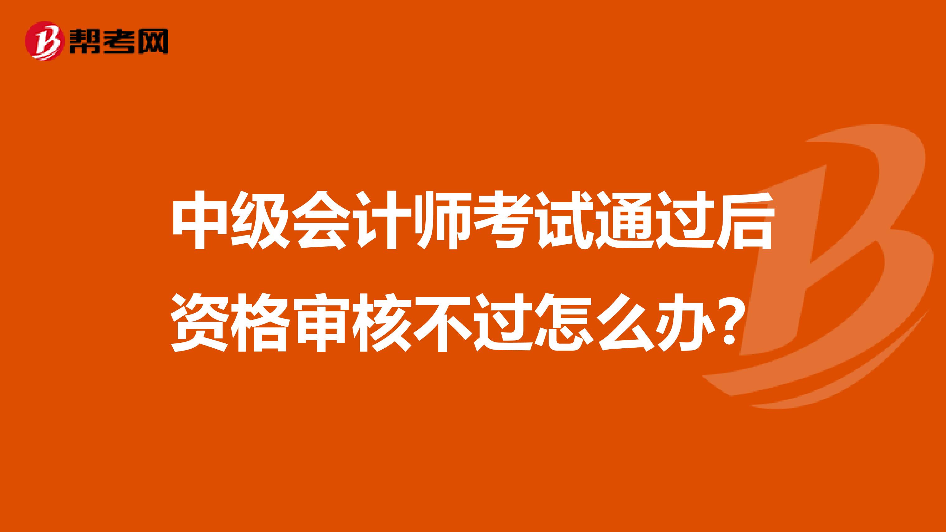 中级会计师考试通过后资格审核不过怎么办?