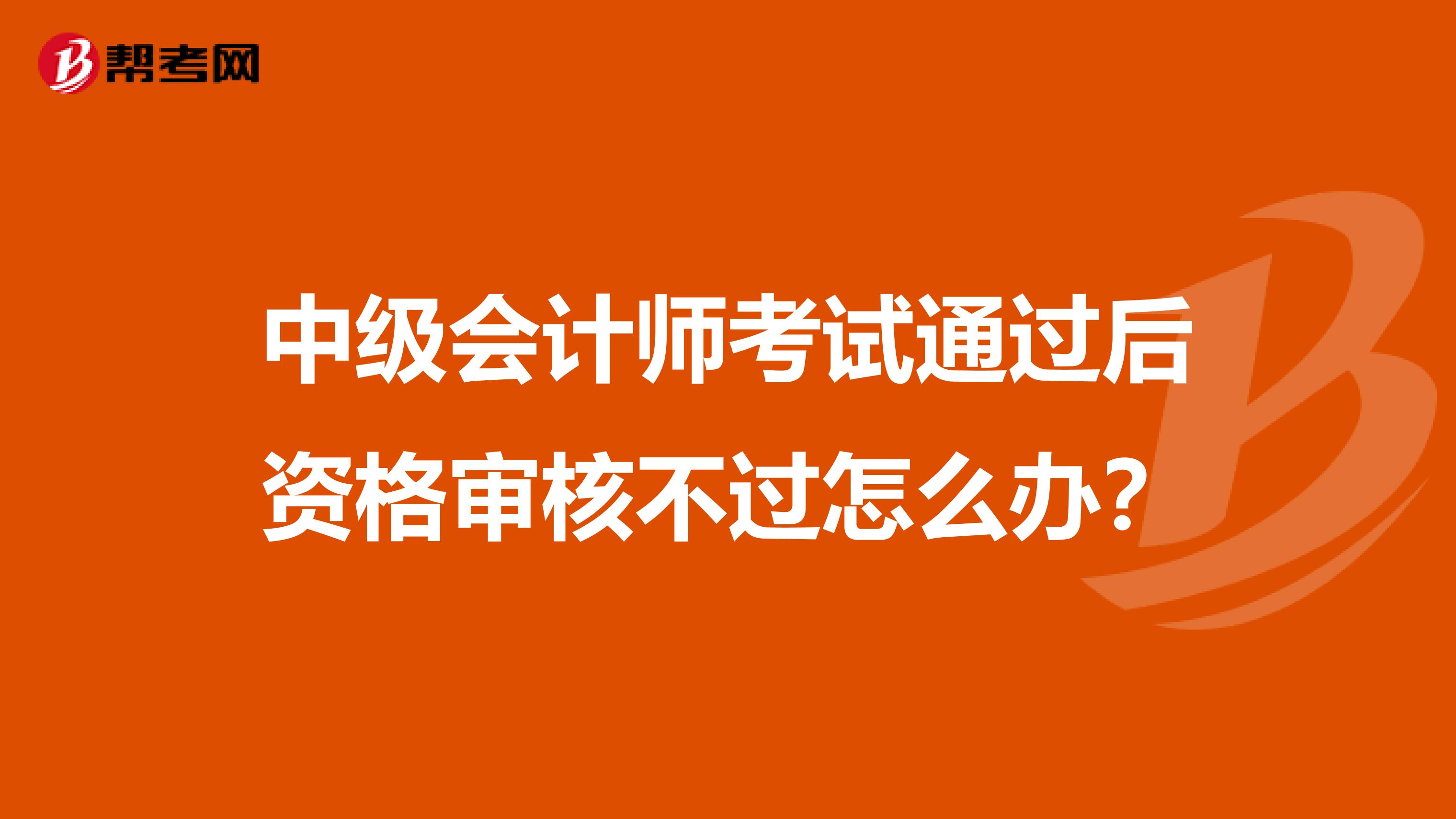 中级会计师考试通过后资格审核不过怎么办？