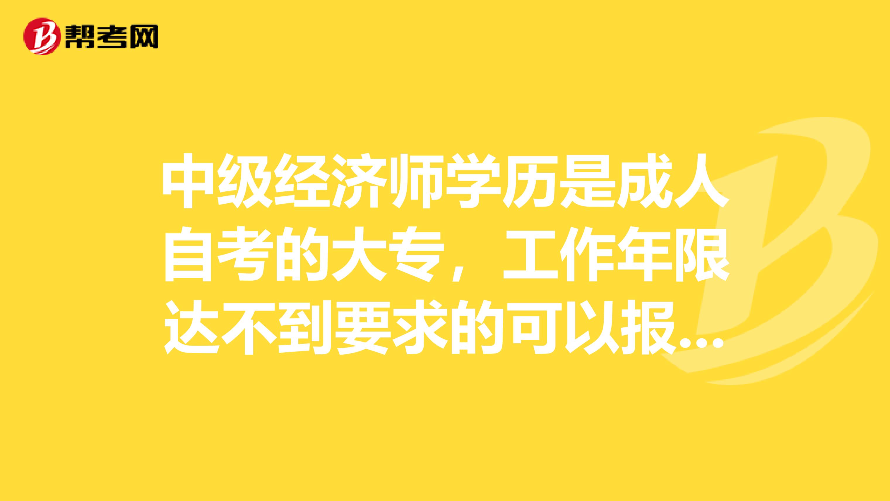 中级经济师学历是成人自考的大专，工作年限达不到要求的可以报考吗